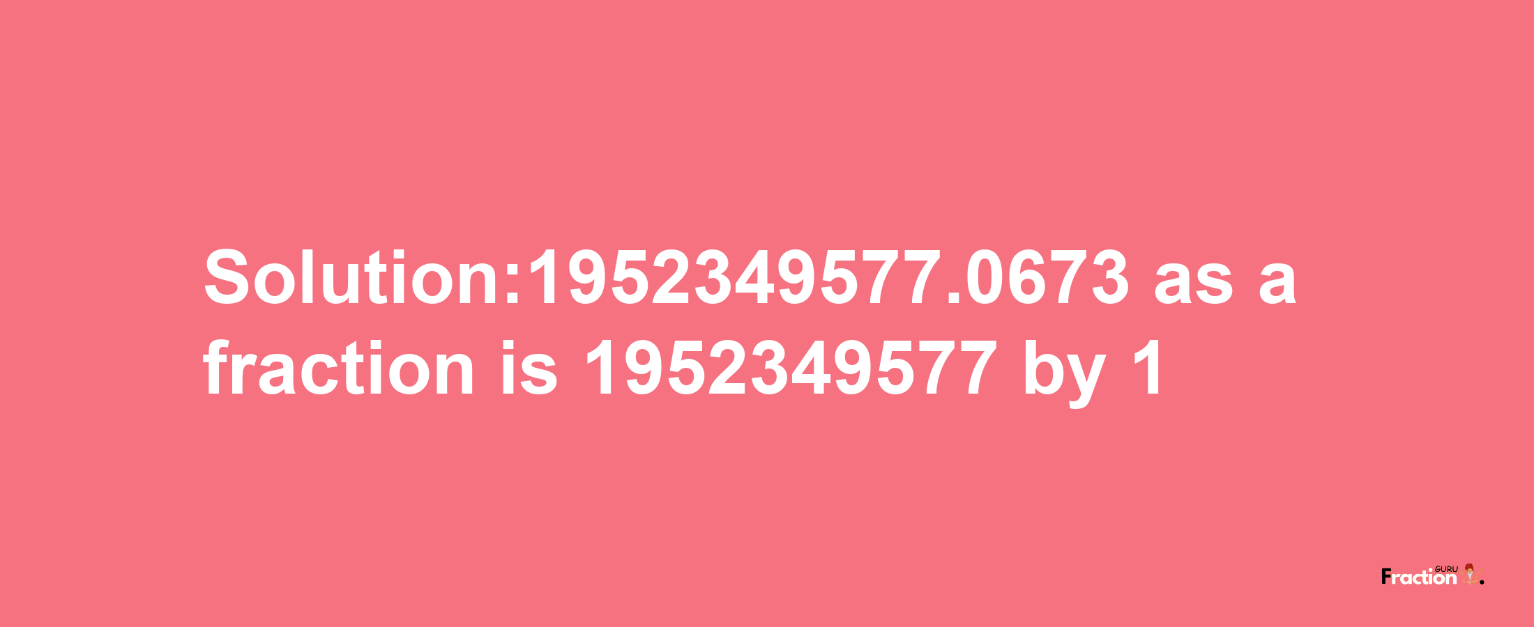 Solution:1952349577.0673 as a fraction is 1952349577/1