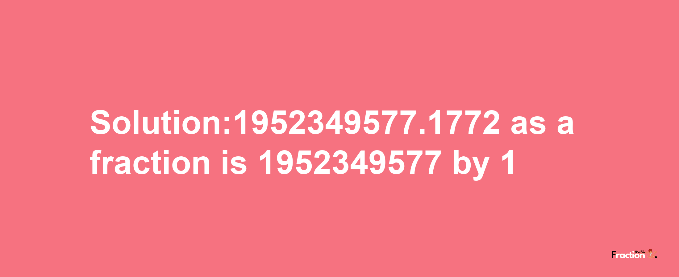 Solution:1952349577.1772 as a fraction is 1952349577/1