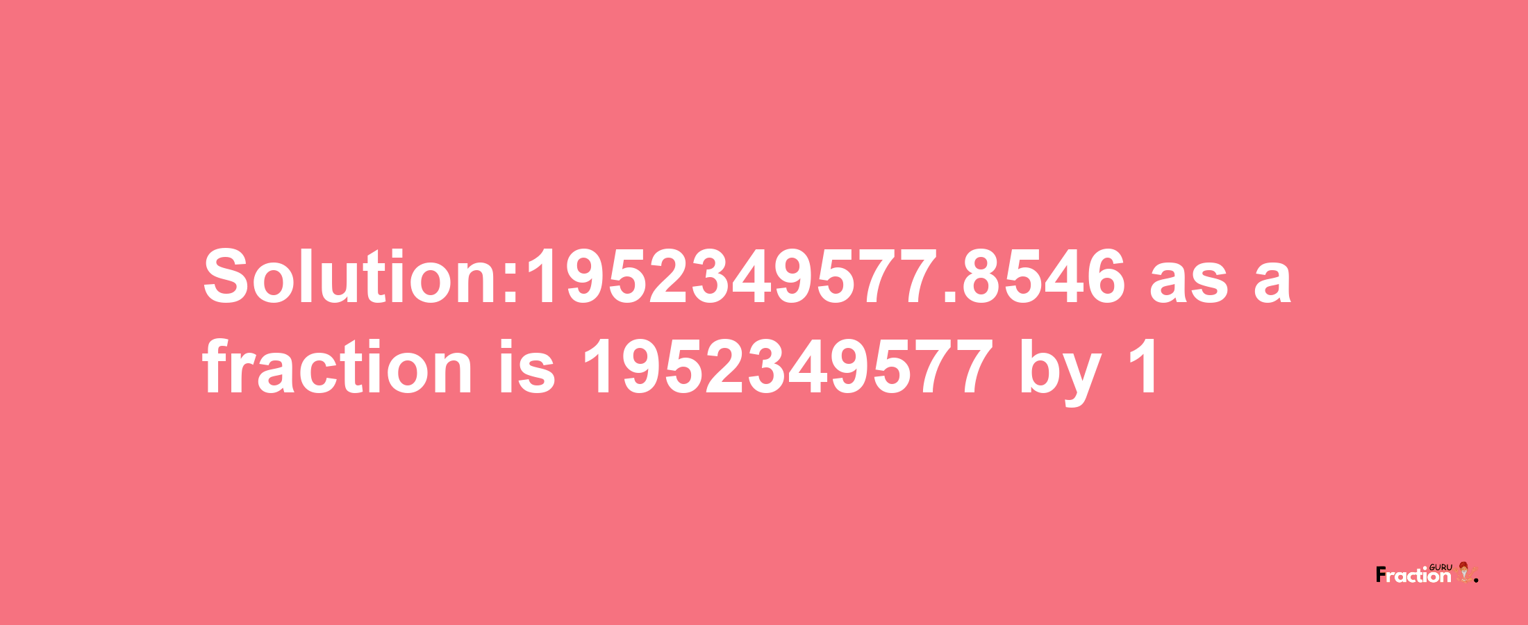 Solution:1952349577.8546 as a fraction is 1952349577/1