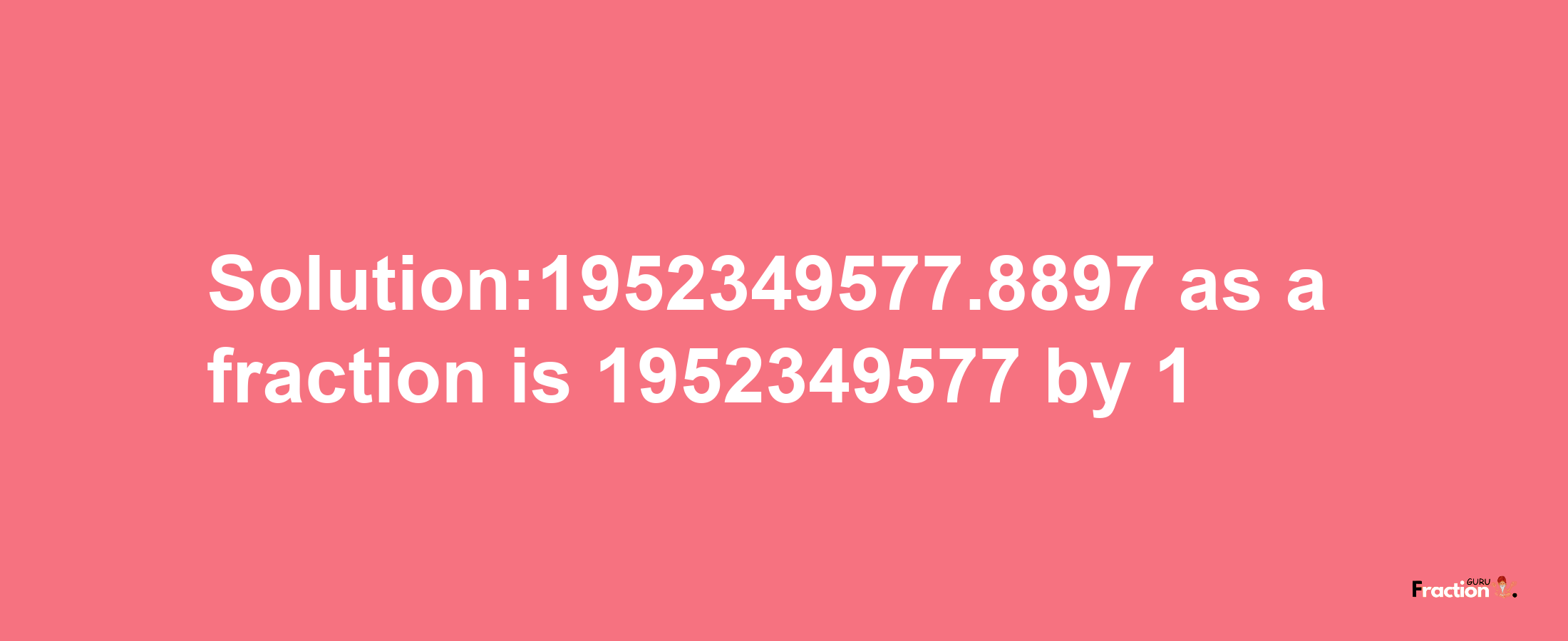 Solution:1952349577.8897 as a fraction is 1952349577/1