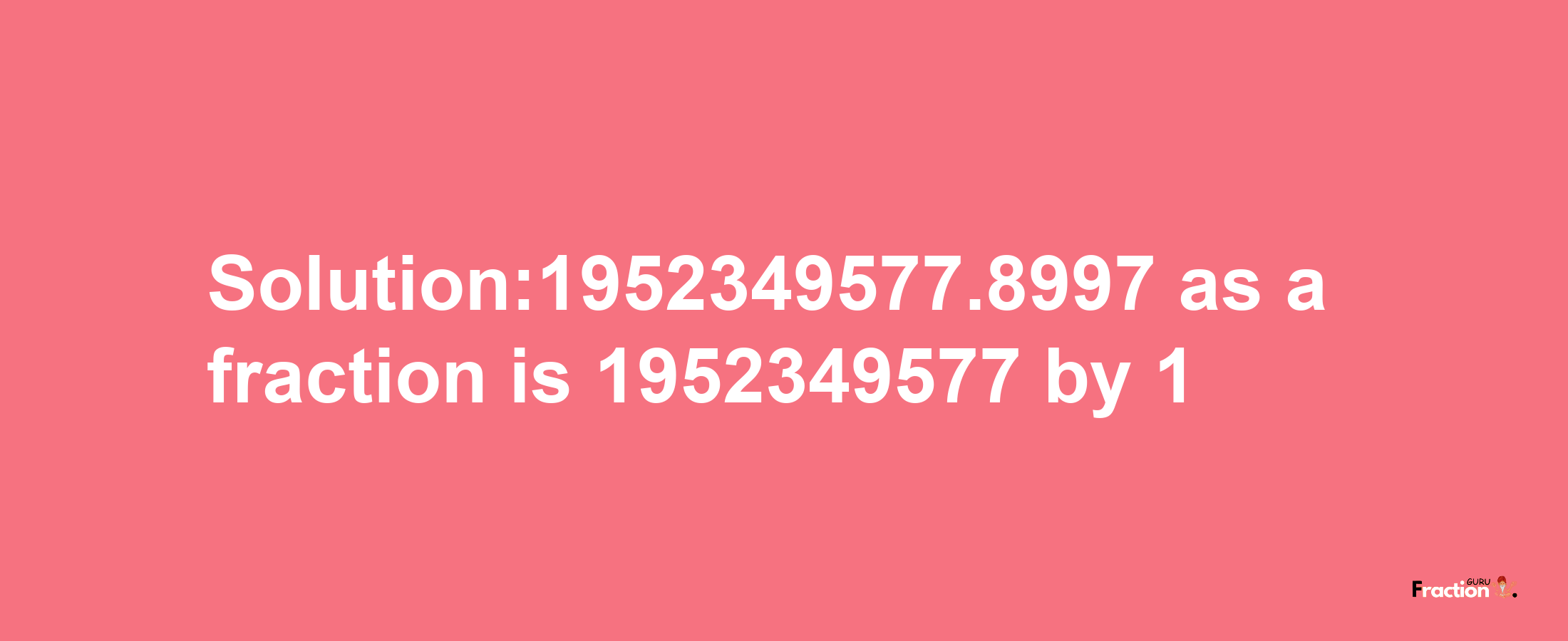 Solution:1952349577.8997 as a fraction is 1952349577/1