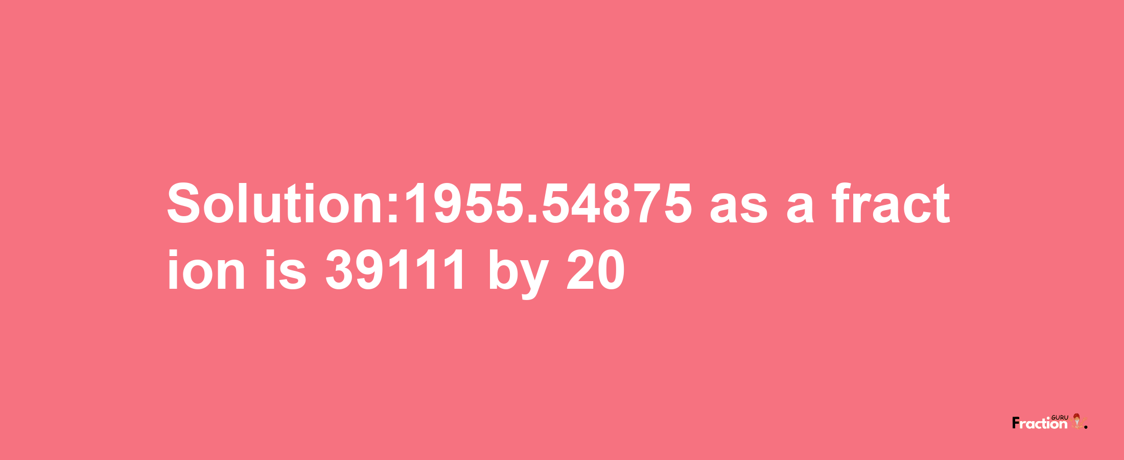 Solution:1955.54875 as a fraction is 39111/20