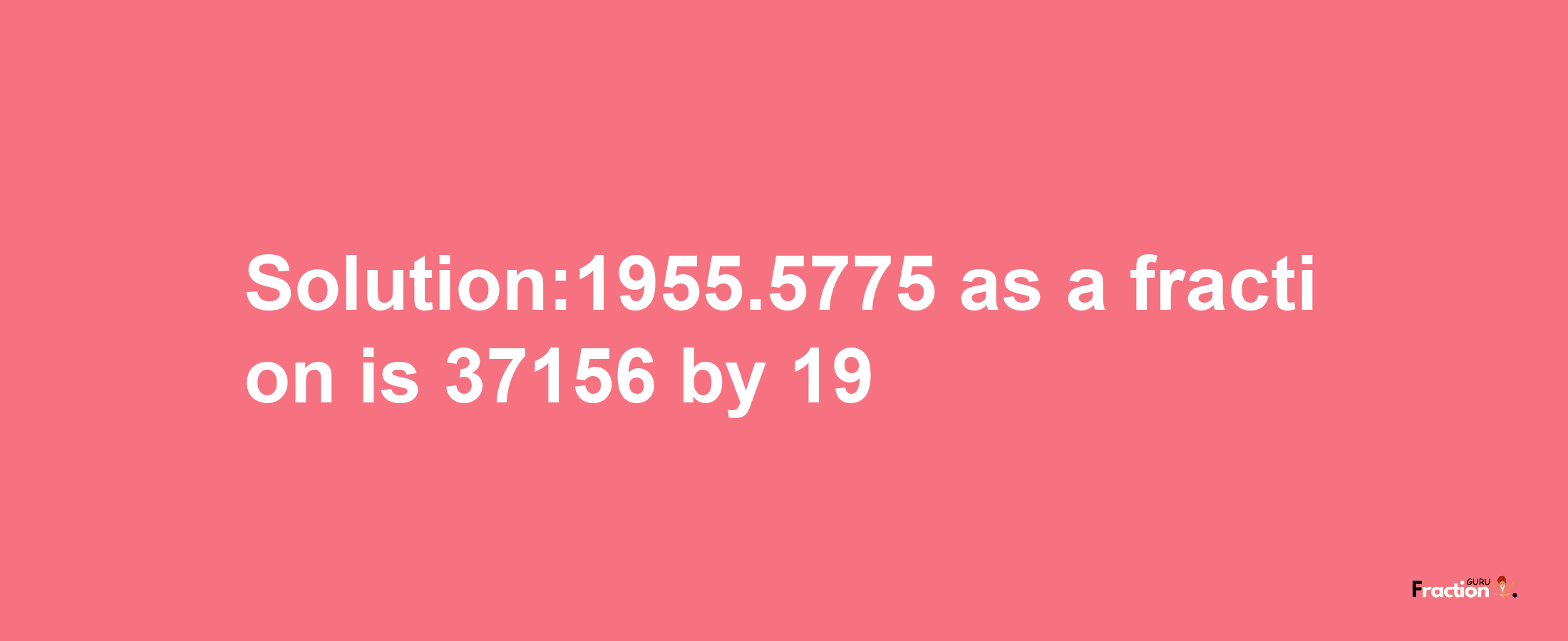 Solution:1955.5775 as a fraction is 37156/19