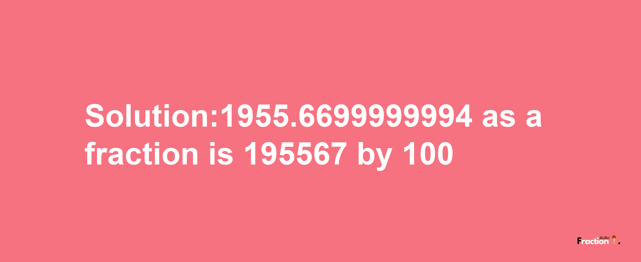 Solution:1955.6699999994 as a fraction is 195567/100