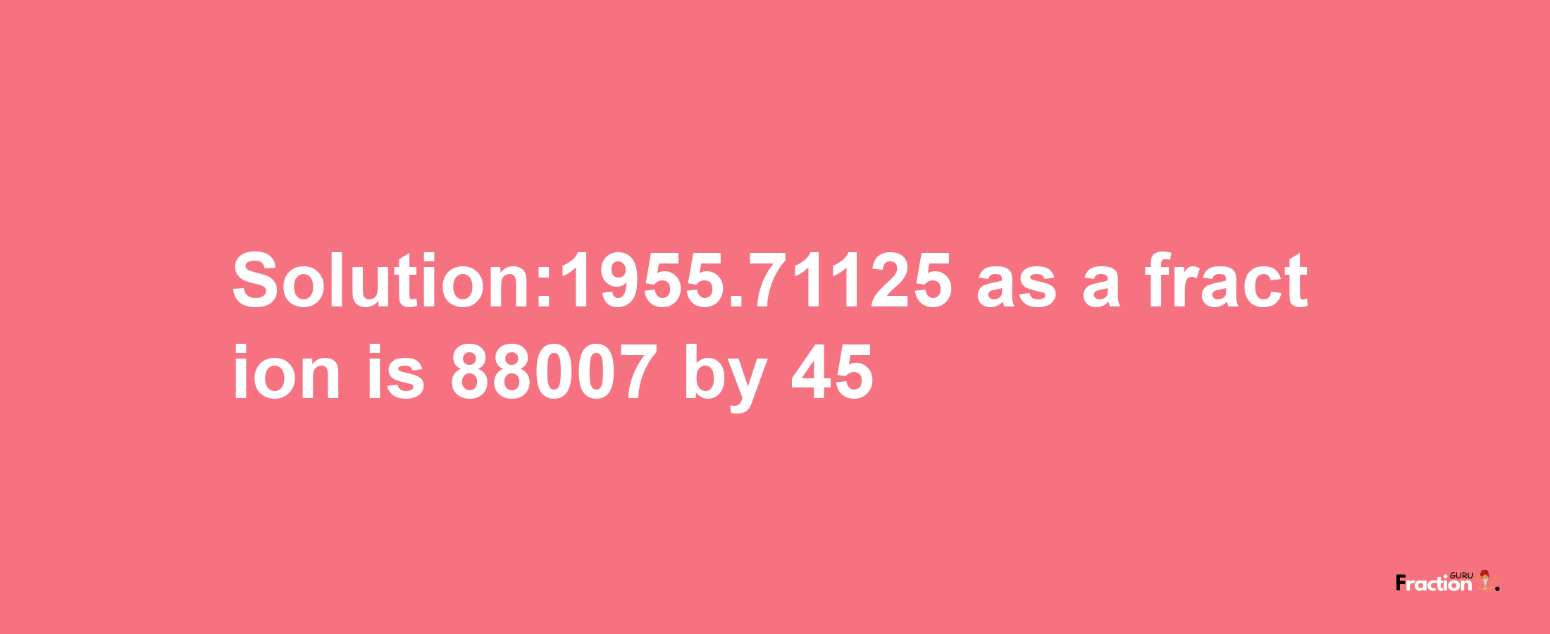 Solution:1955.71125 as a fraction is 88007/45