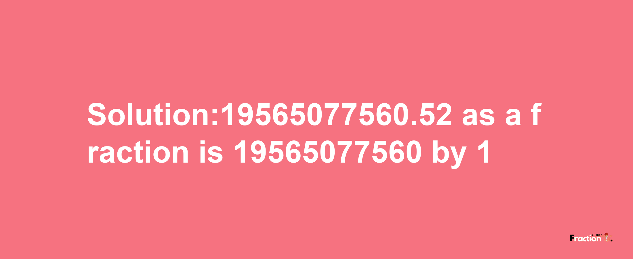 Solution:19565077560.52 as a fraction is 19565077560/1