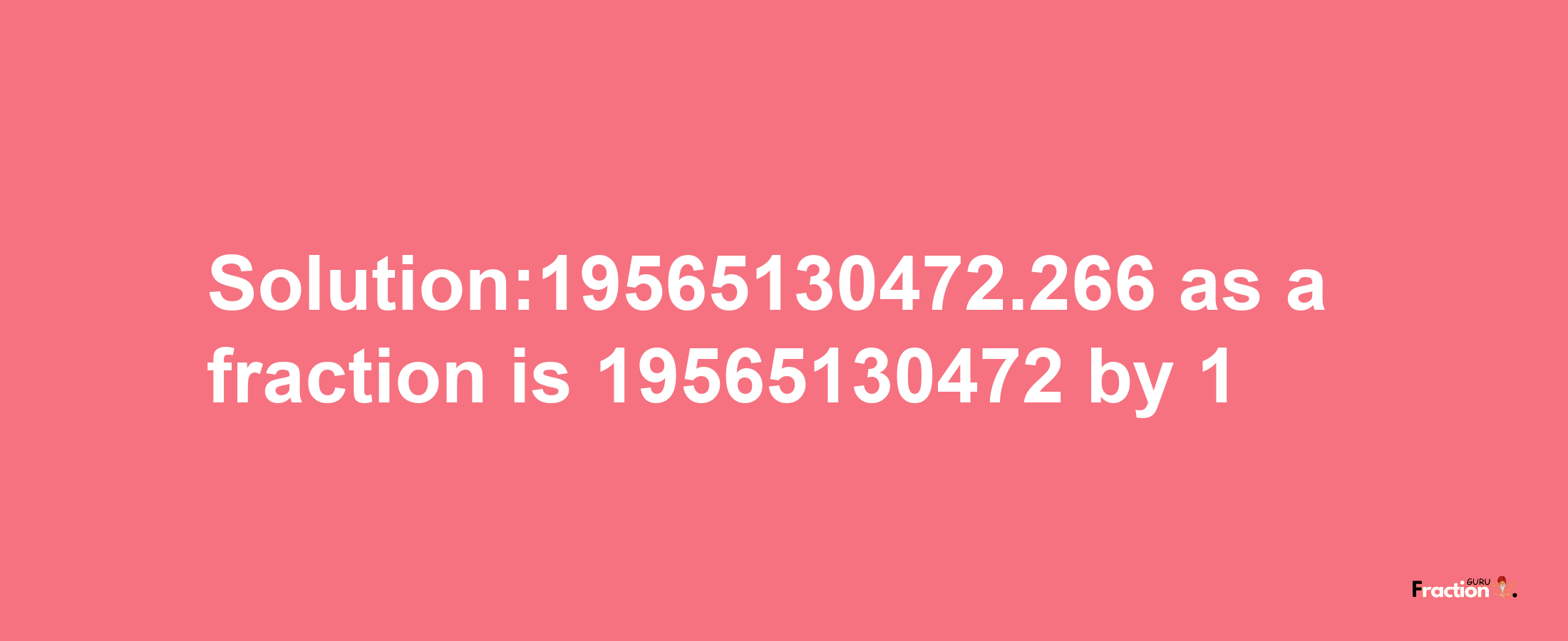 Solution:19565130472.266 as a fraction is 19565130472/1