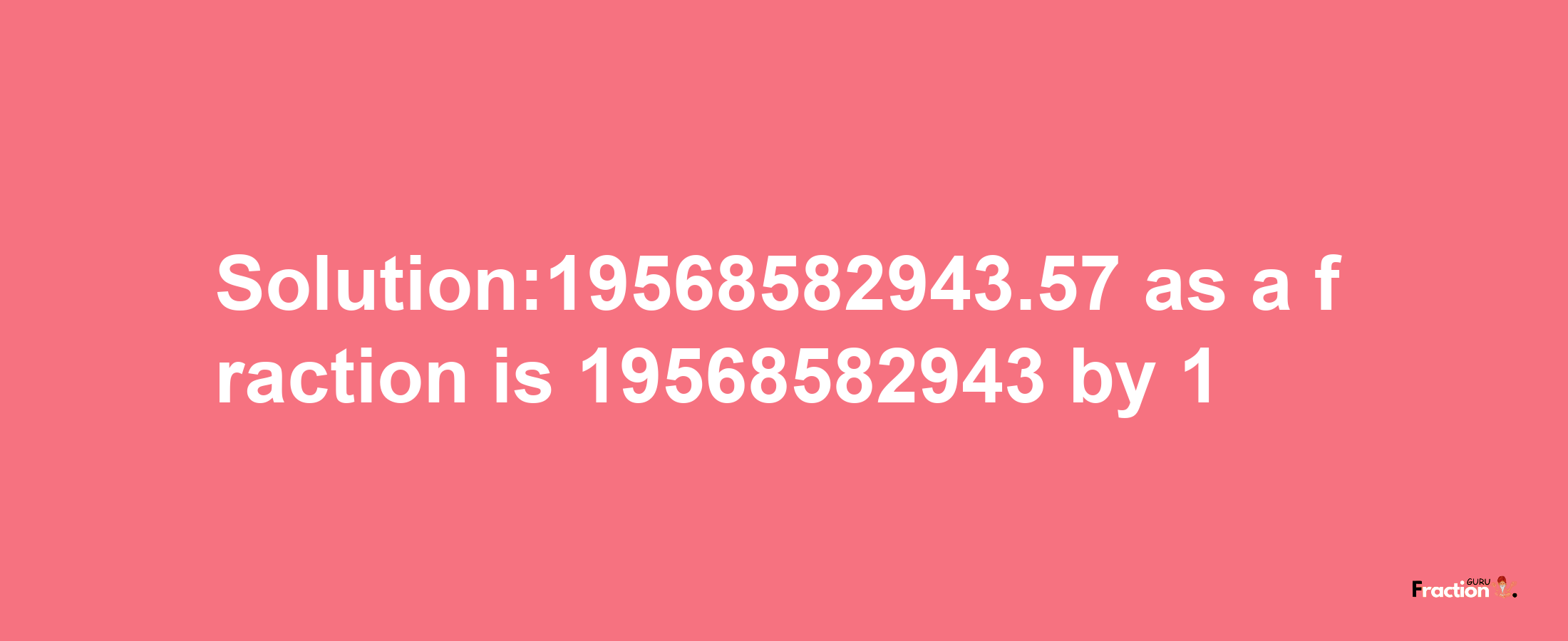 Solution:19568582943.57 as a fraction is 19568582943/1