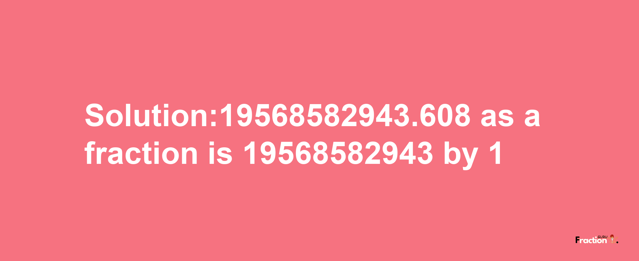 Solution:19568582943.608 as a fraction is 19568582943/1