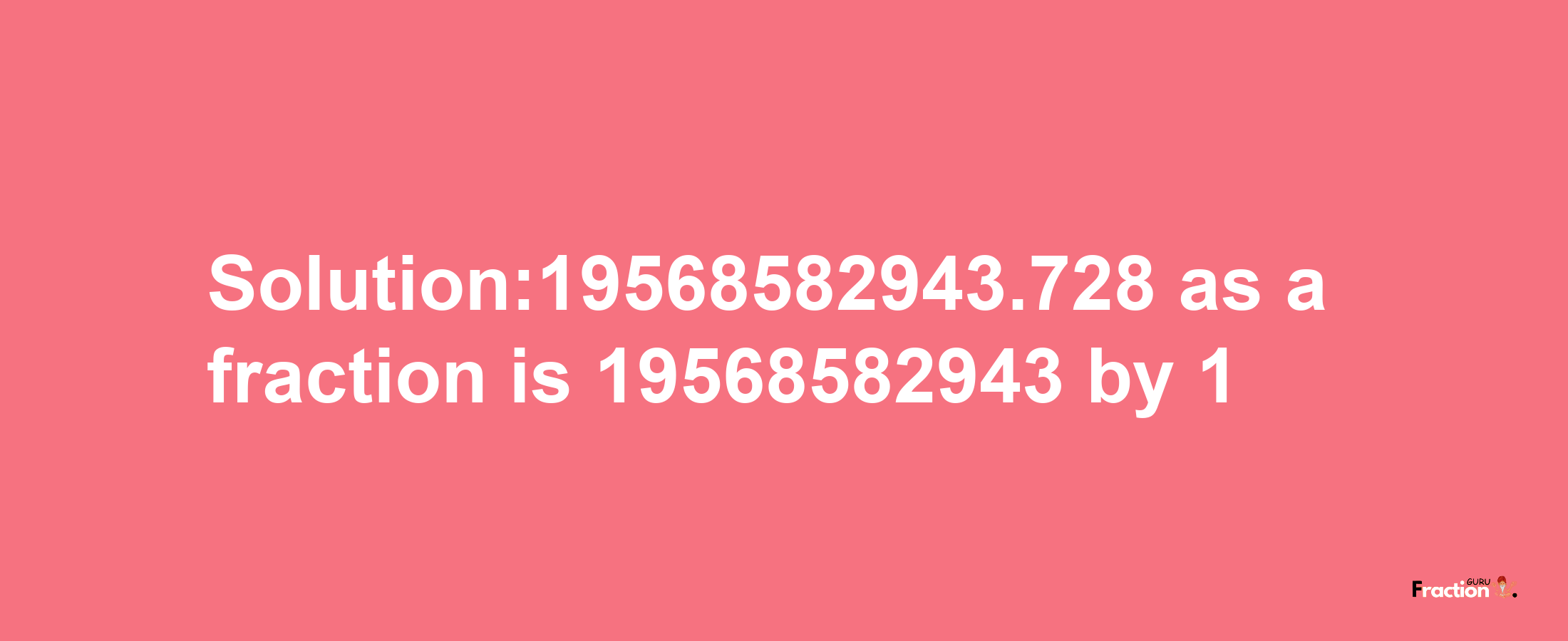 Solution:19568582943.728 as a fraction is 19568582943/1