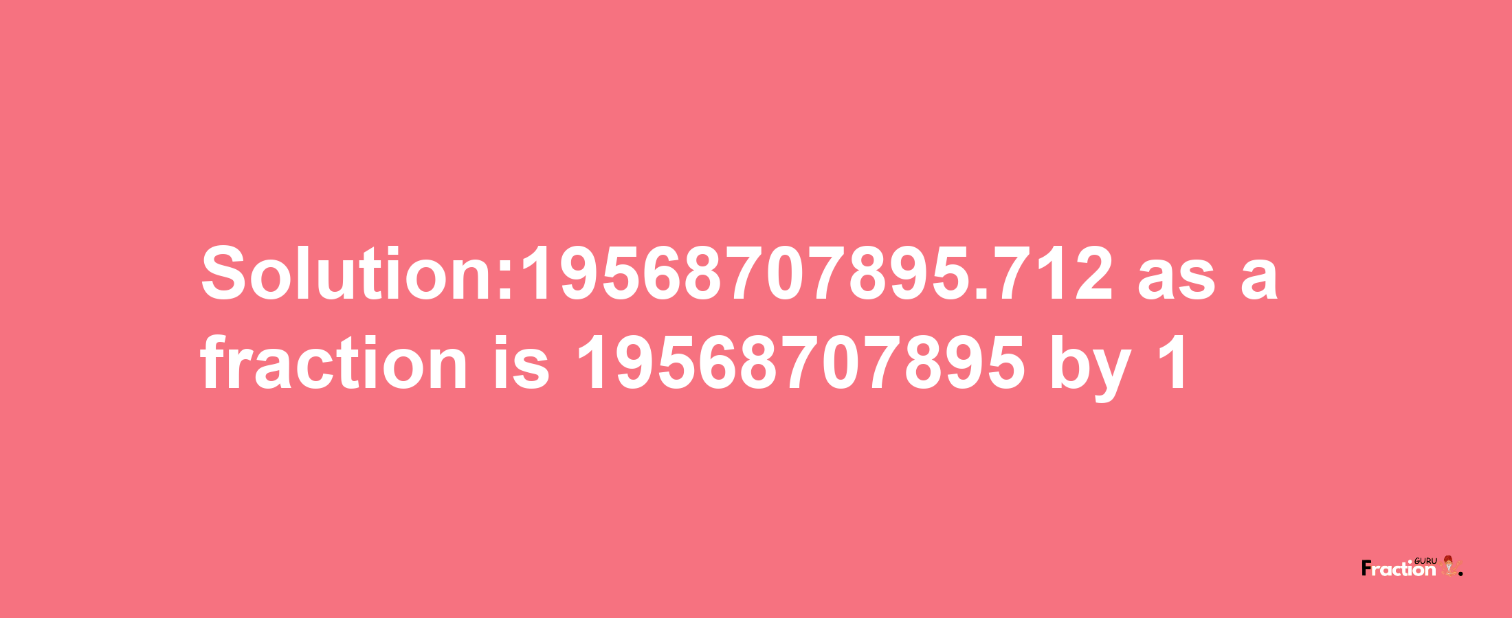 Solution:19568707895.712 as a fraction is 19568707895/1