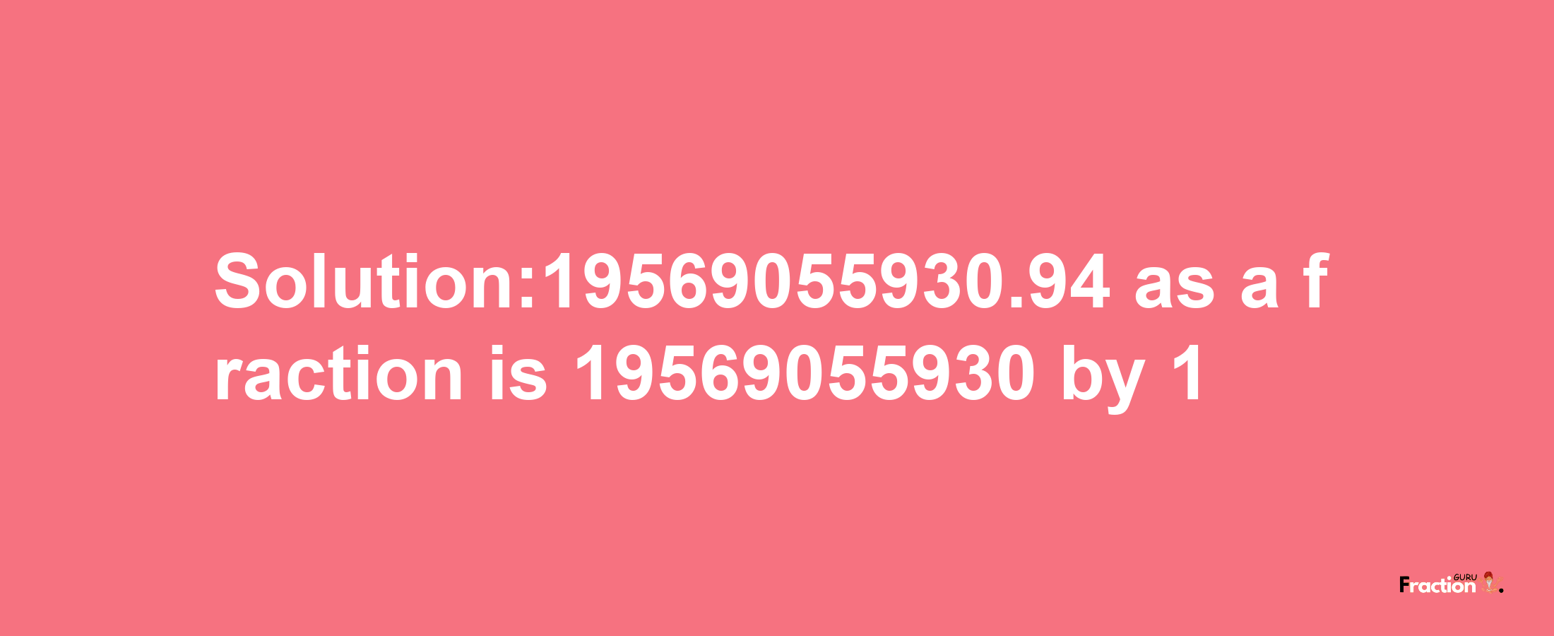 Solution:19569055930.94 as a fraction is 19569055930/1