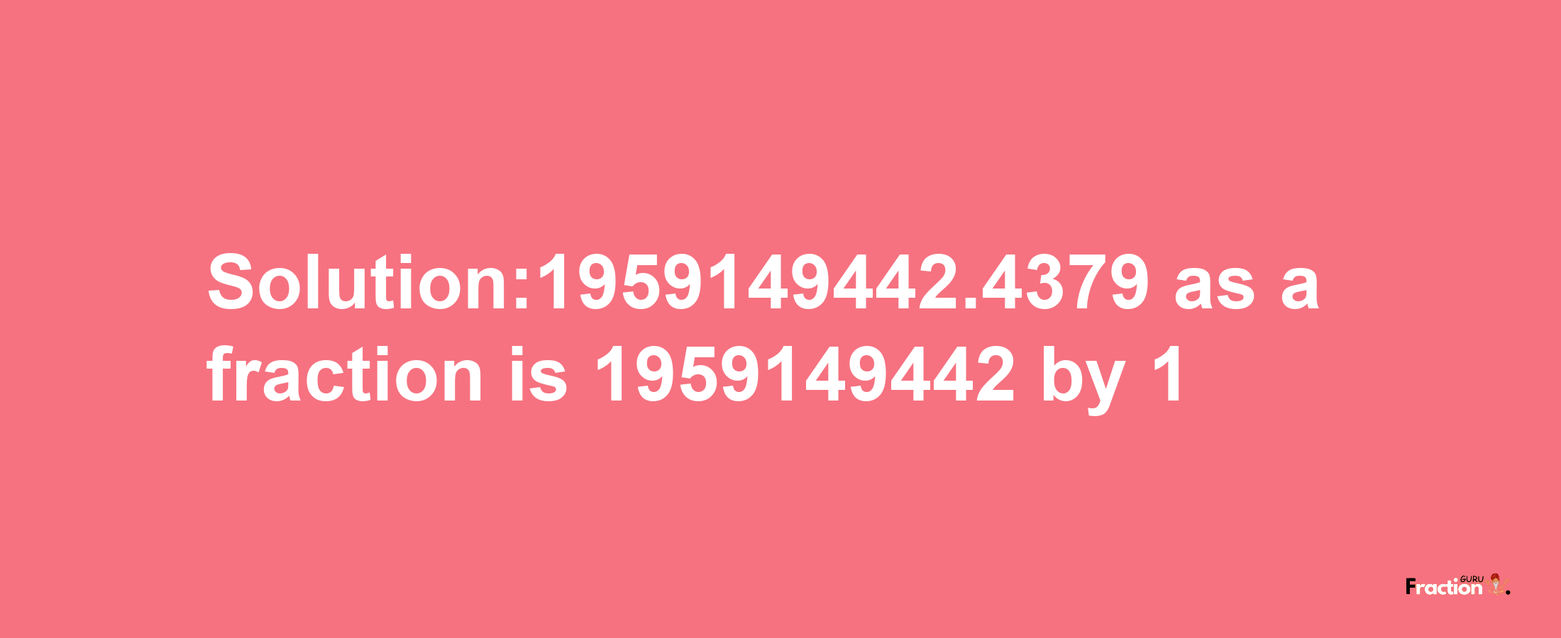 Solution:1959149442.4379 as a fraction is 1959149442/1