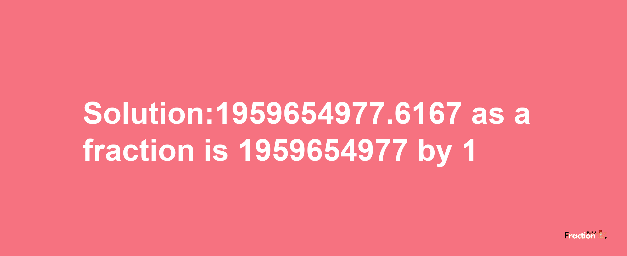 Solution:1959654977.6167 as a fraction is 1959654977/1