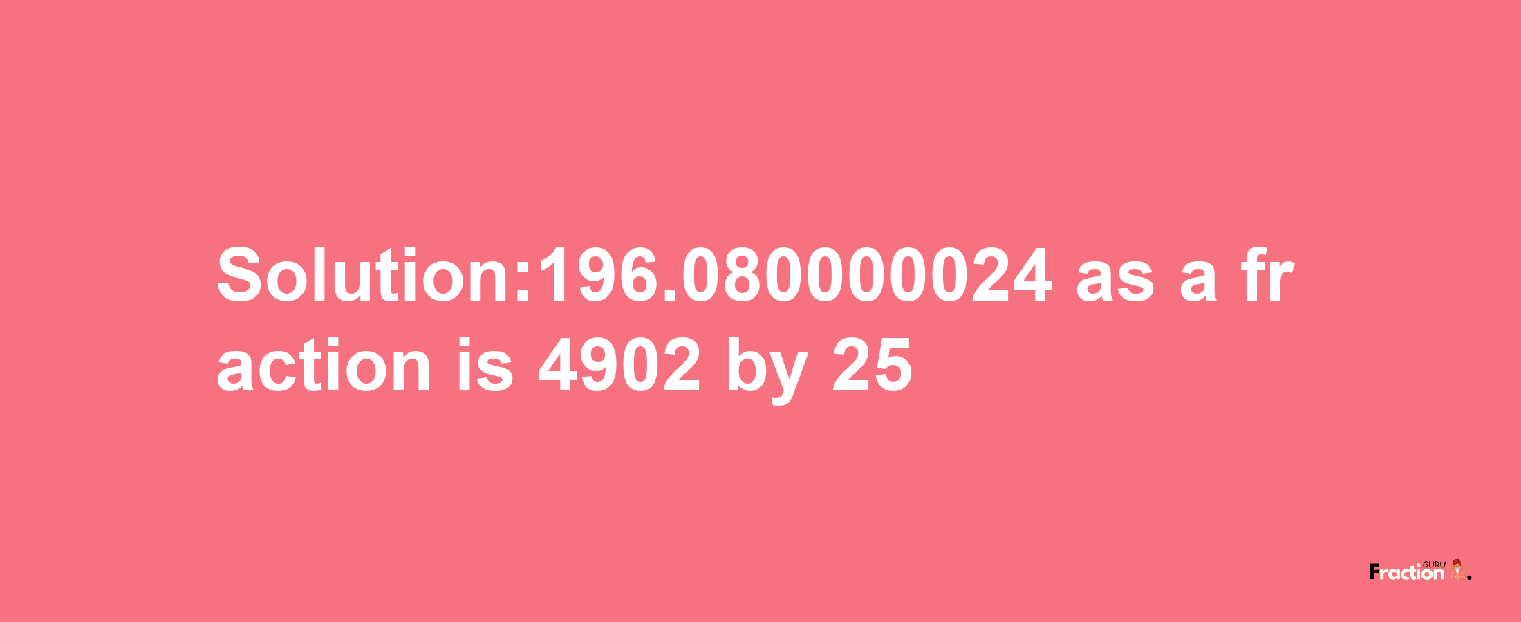 Solution:196.080000024 as a fraction is 4902/25