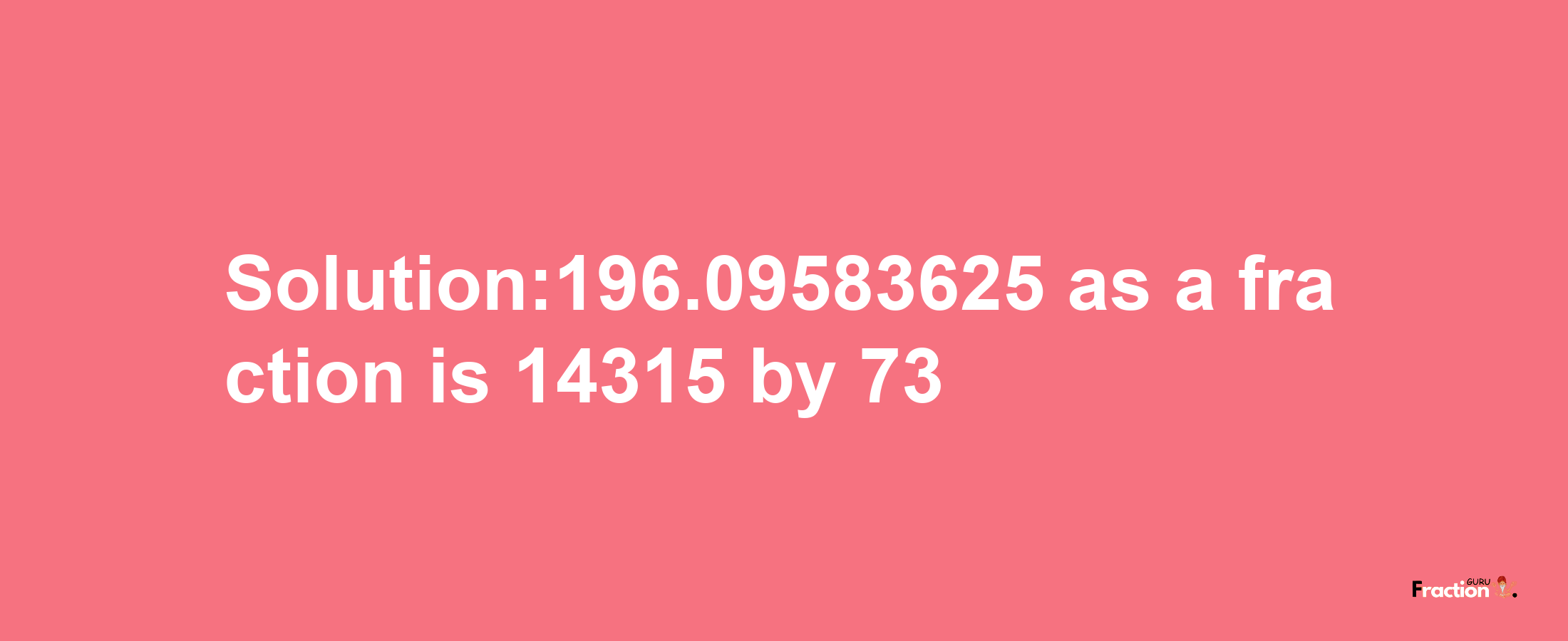 Solution:196.09583625 as a fraction is 14315/73