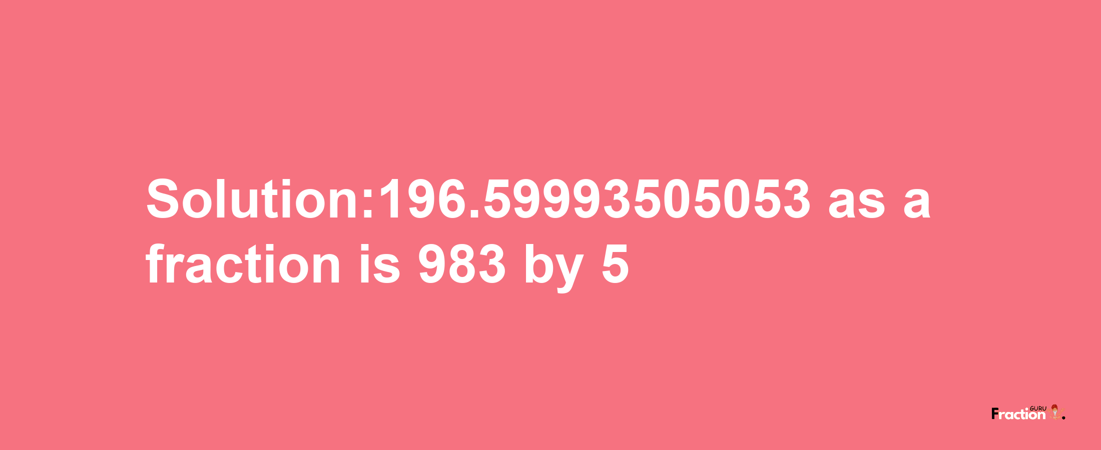 Solution:196.59993505053 as a fraction is 983/5