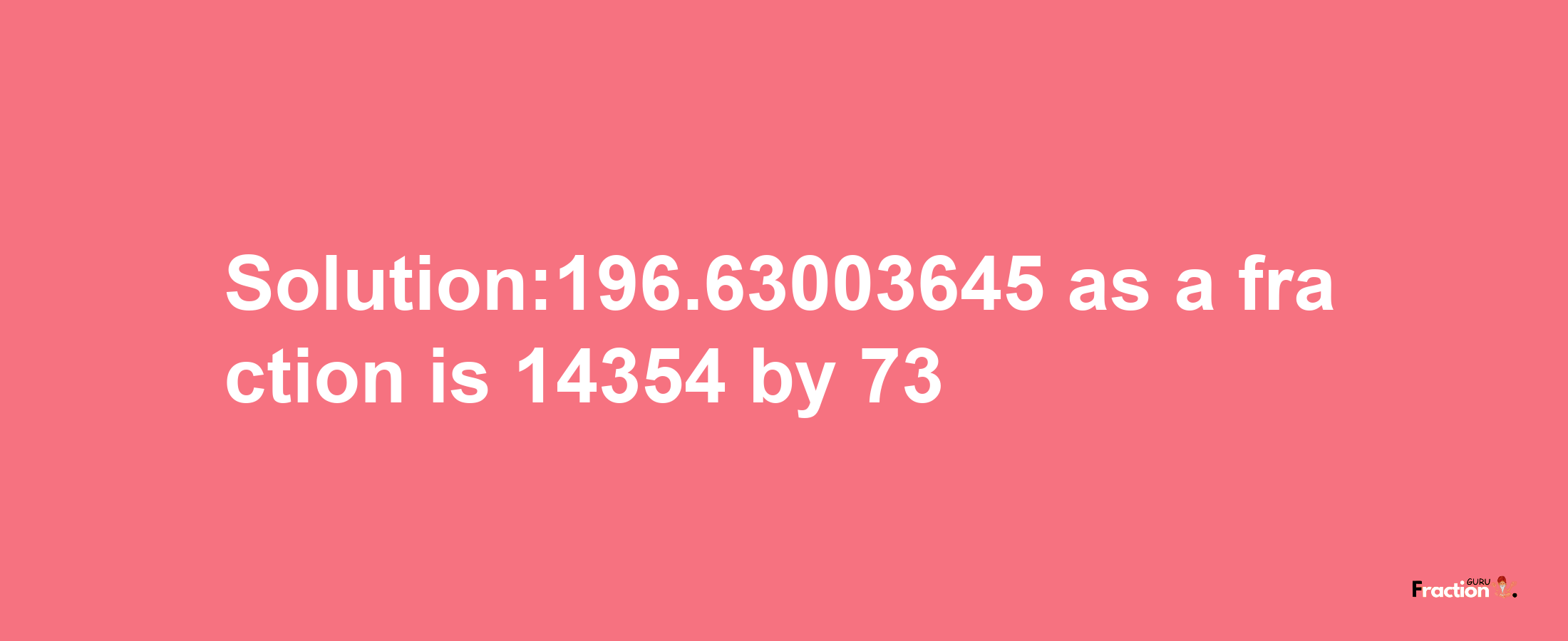 Solution:196.63003645 as a fraction is 14354/73