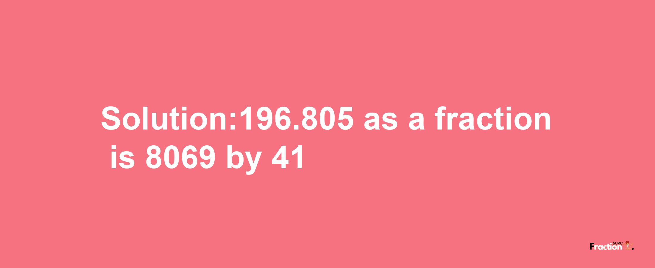 Solution:196.805 as a fraction is 8069/41