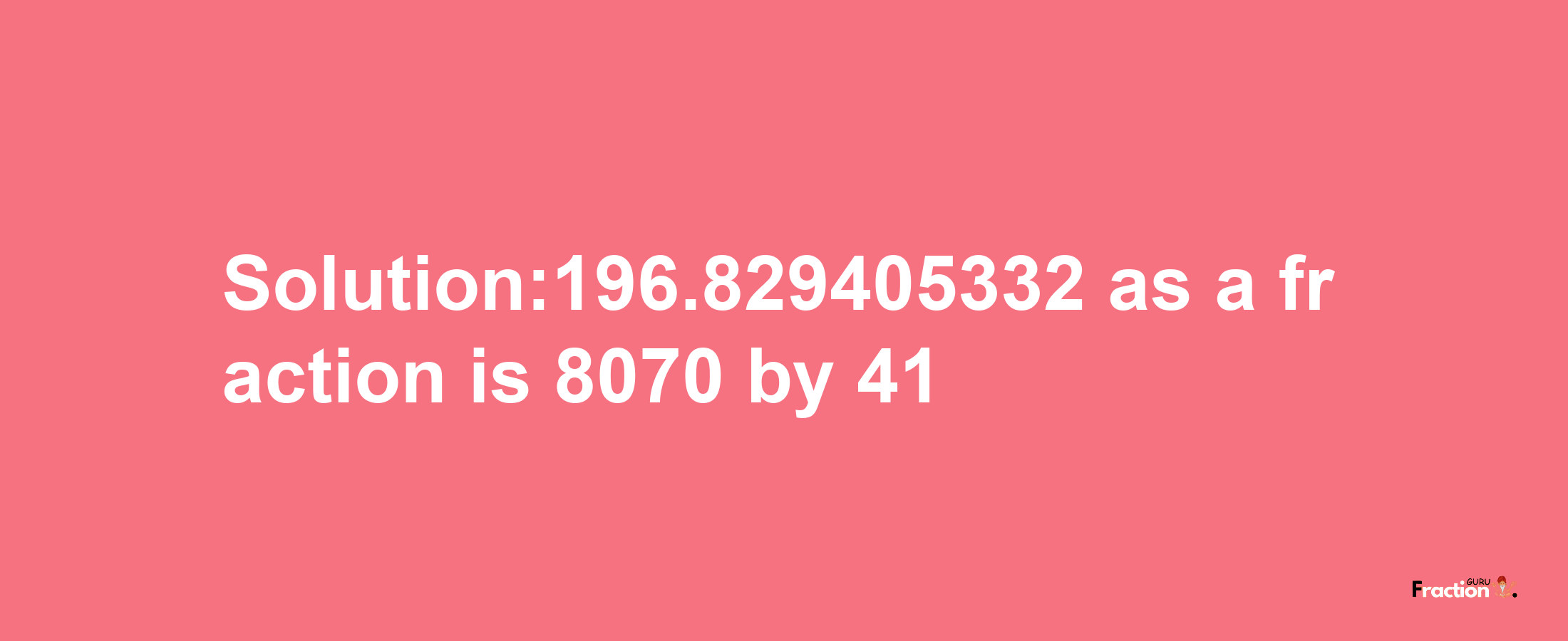 Solution:196.829405332 as a fraction is 8070/41