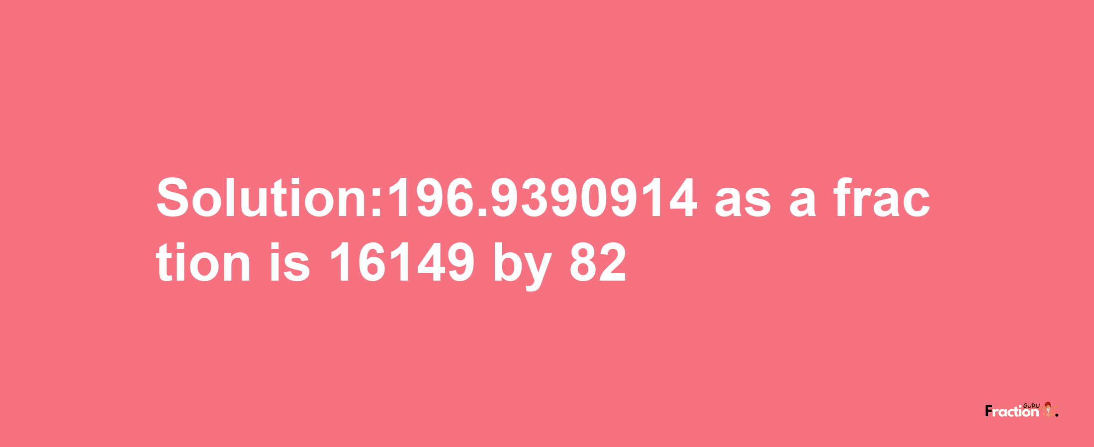 Solution:196.9390914 as a fraction is 16149/82