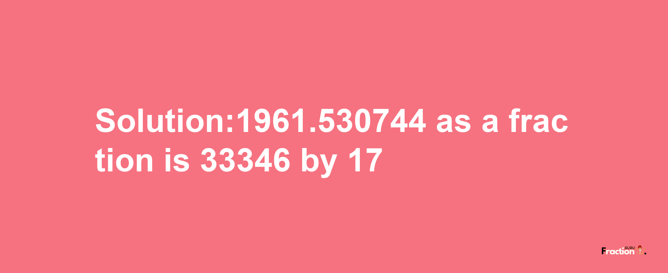 Solution:1961.530744 as a fraction is 33346/17