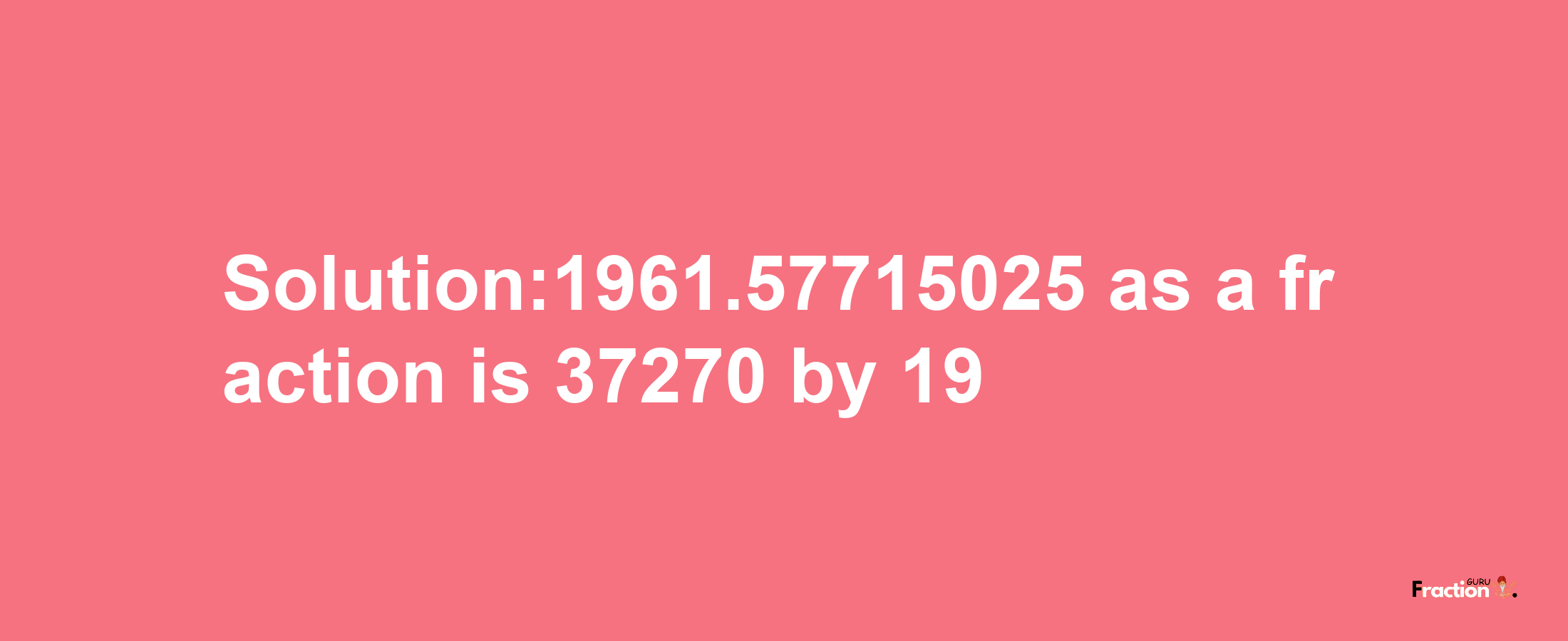 Solution:1961.57715025 as a fraction is 37270/19