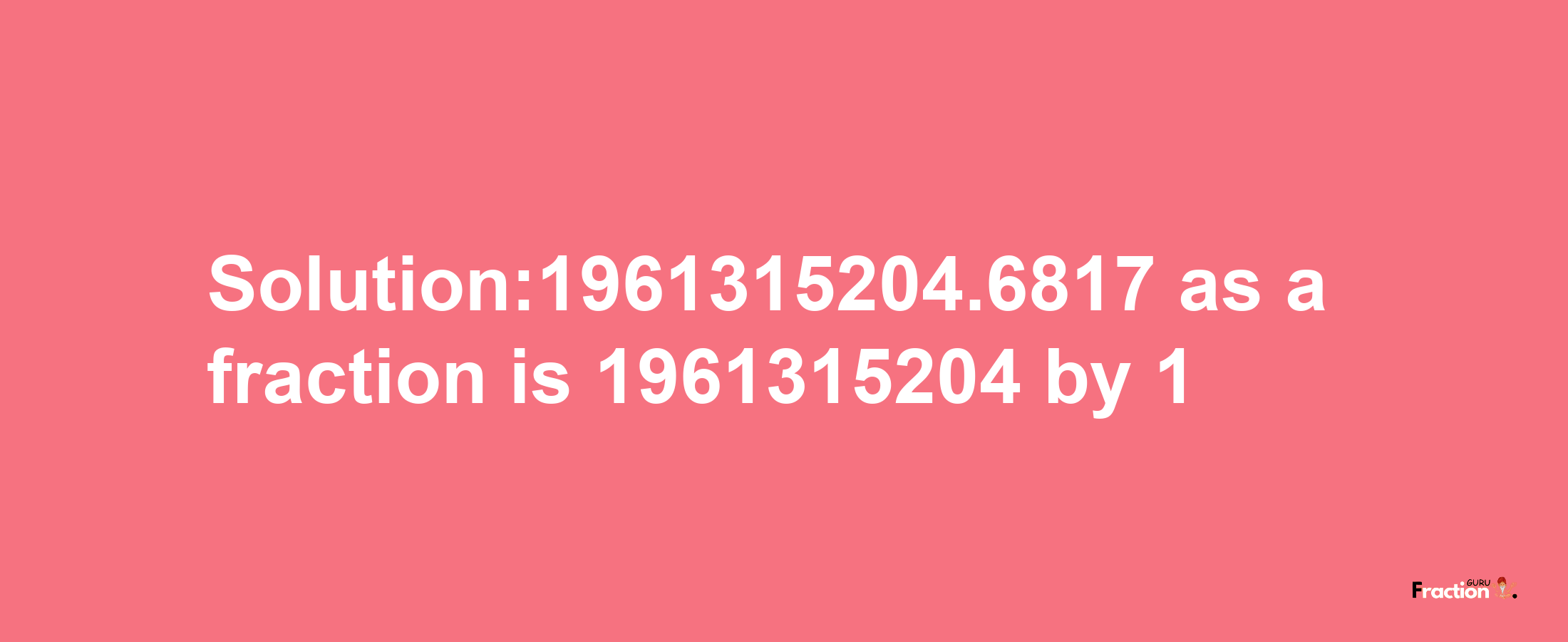 Solution:1961315204.6817 as a fraction is 1961315204/1