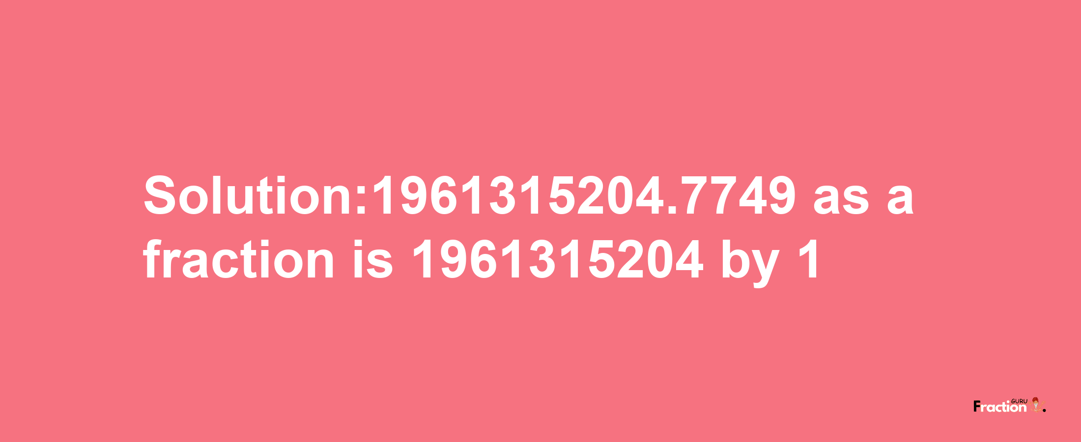 Solution:1961315204.7749 as a fraction is 1961315204/1