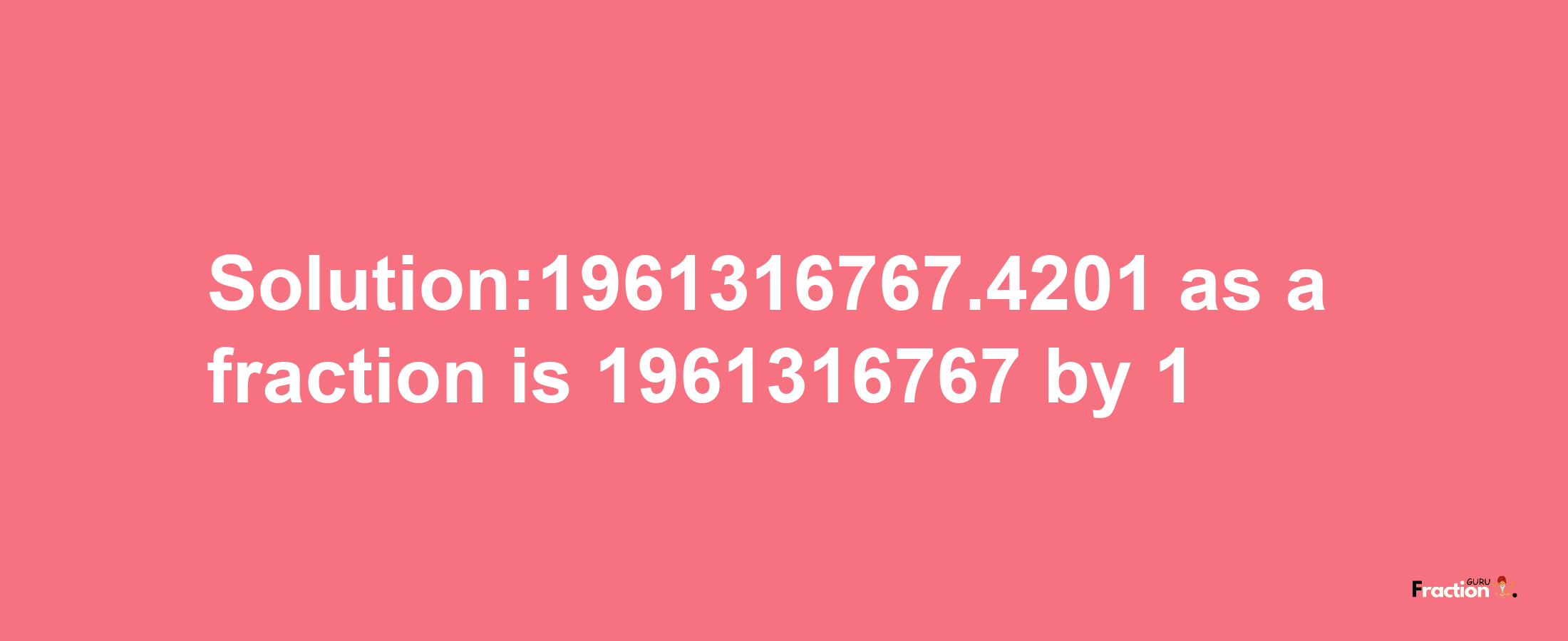 Solution:1961316767.4201 as a fraction is 1961316767/1