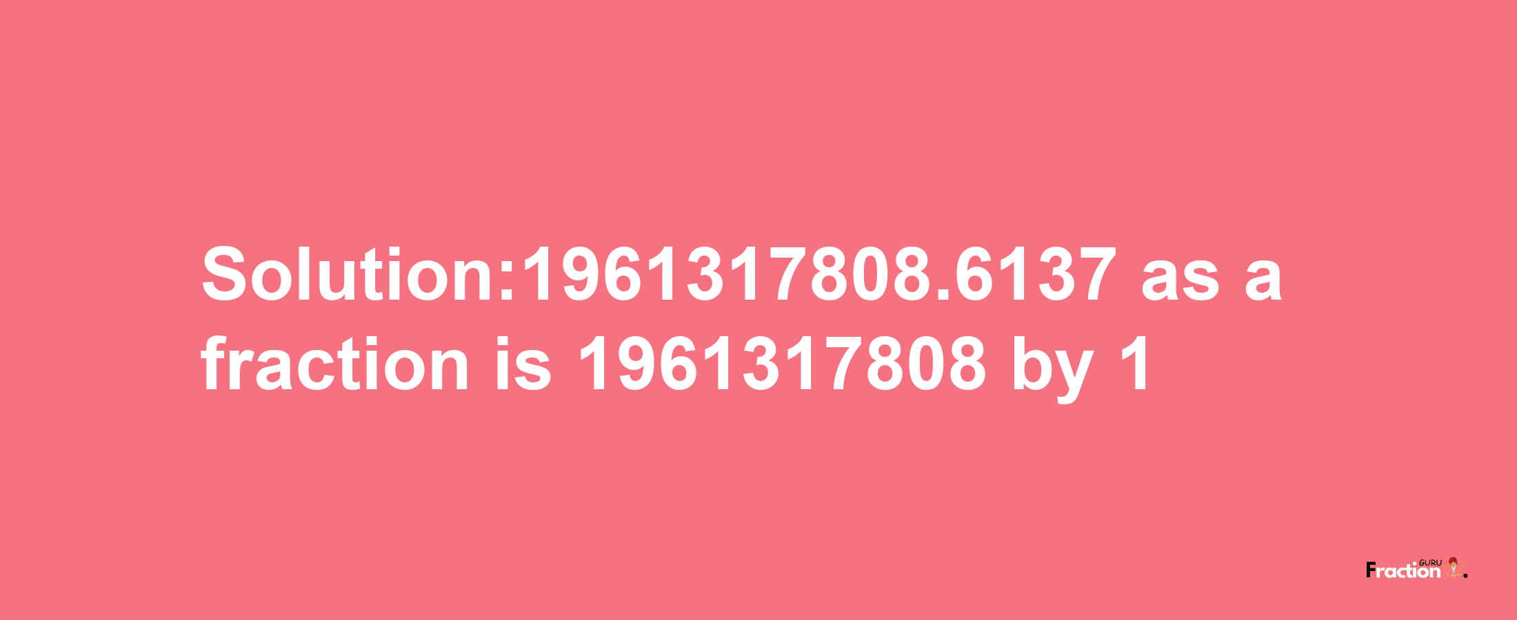 Solution:1961317808.6137 as a fraction is 1961317808/1