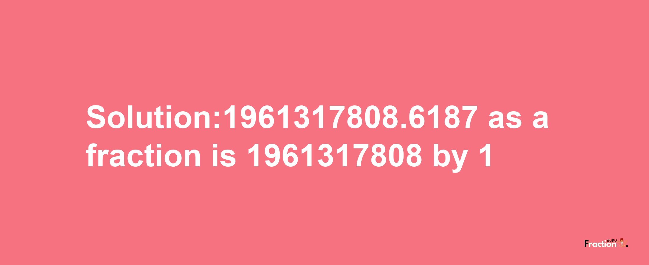 Solution:1961317808.6187 as a fraction is 1961317808/1