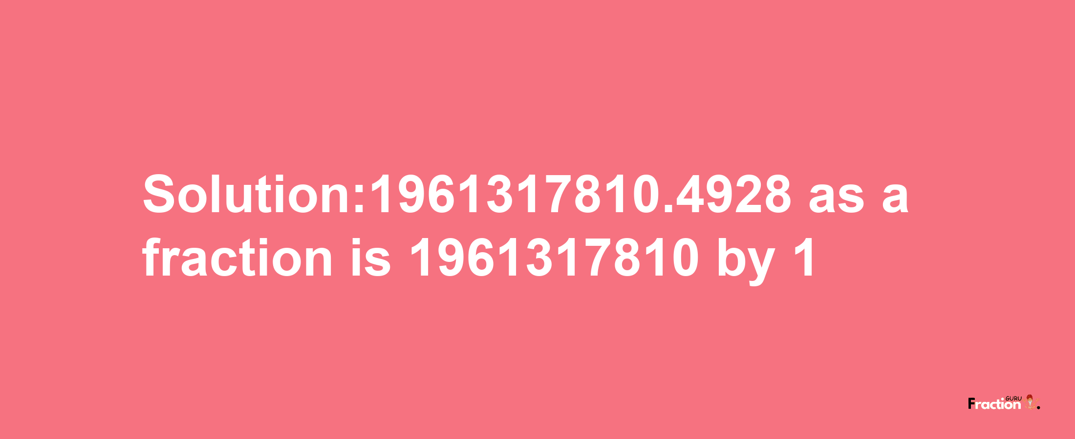 Solution:1961317810.4928 as a fraction is 1961317810/1