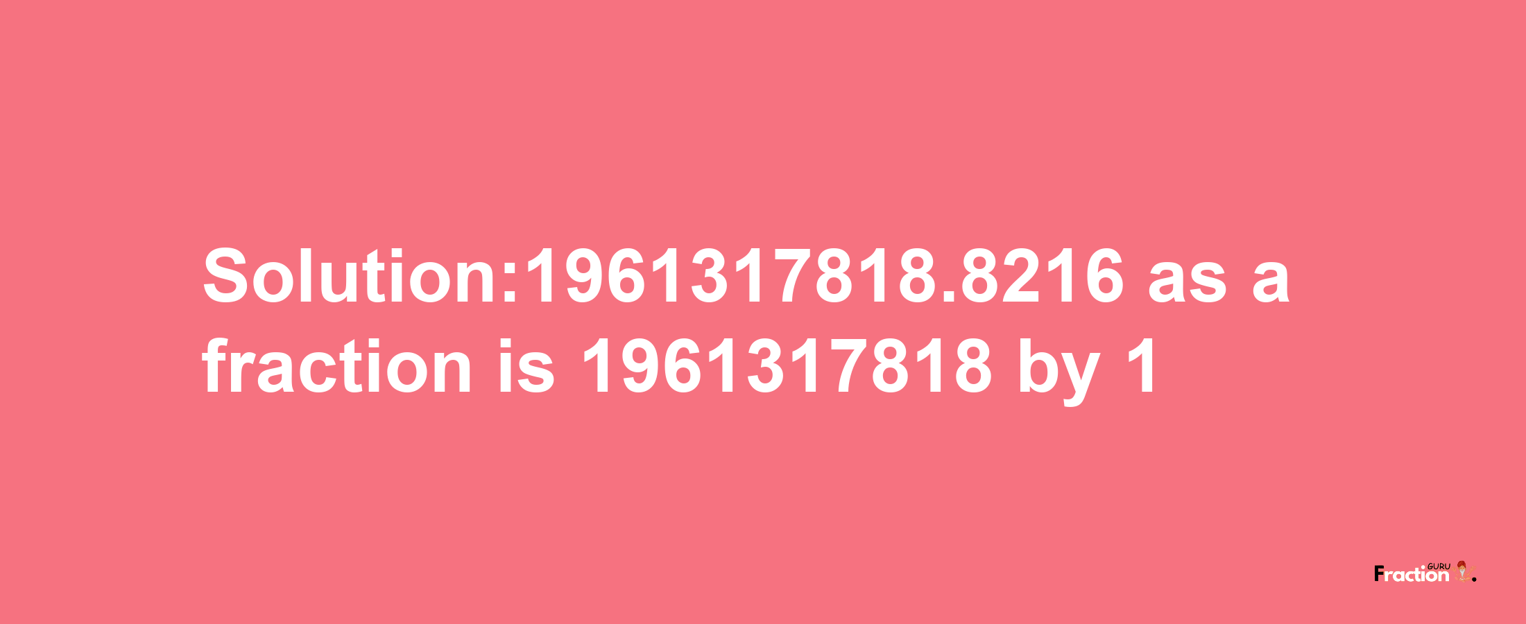 Solution:1961317818.8216 as a fraction is 1961317818/1