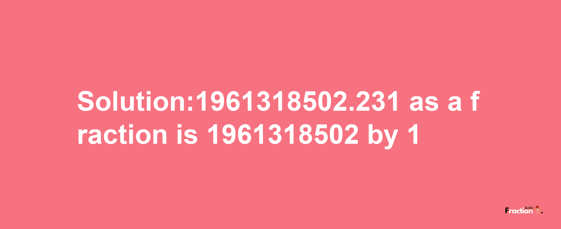 Solution:1961318502.231 as a fraction is 1961318502/1