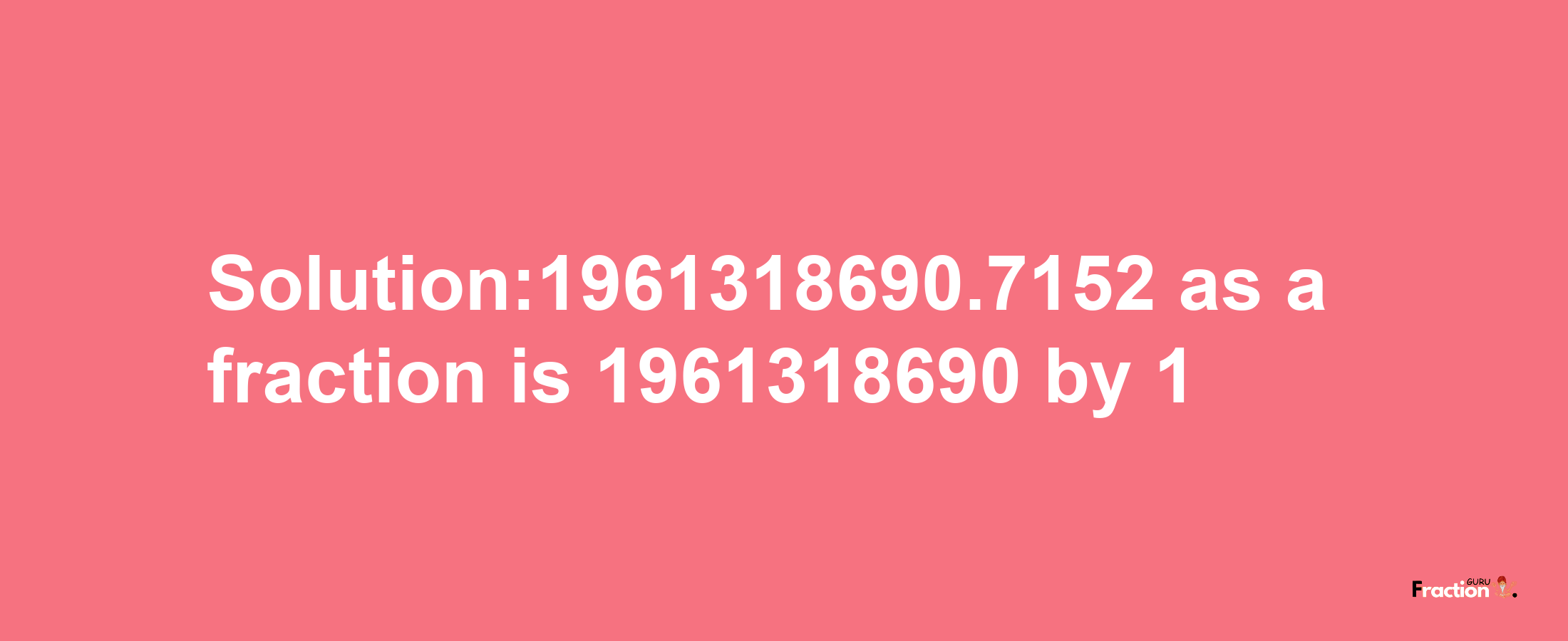 Solution:1961318690.7152 as a fraction is 1961318690/1