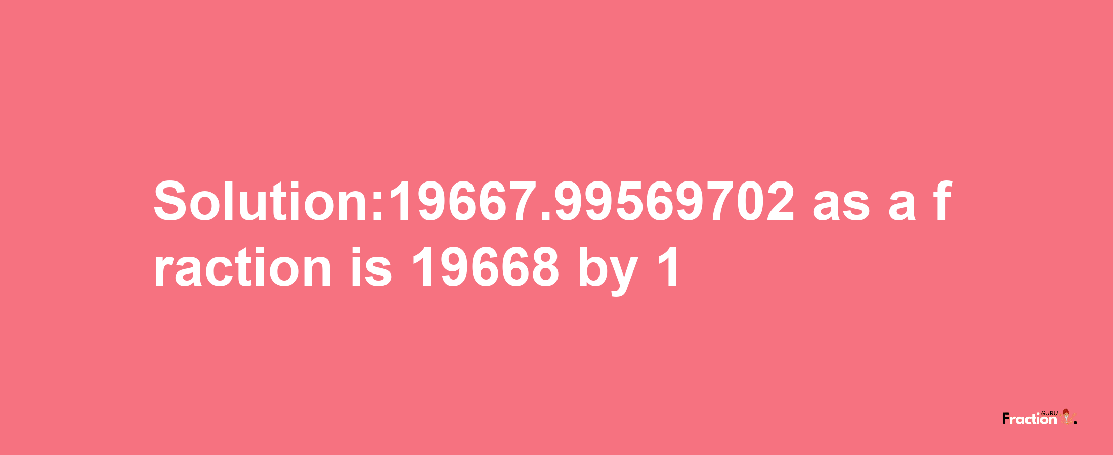 Solution:19667.99569702 as a fraction is 19668/1