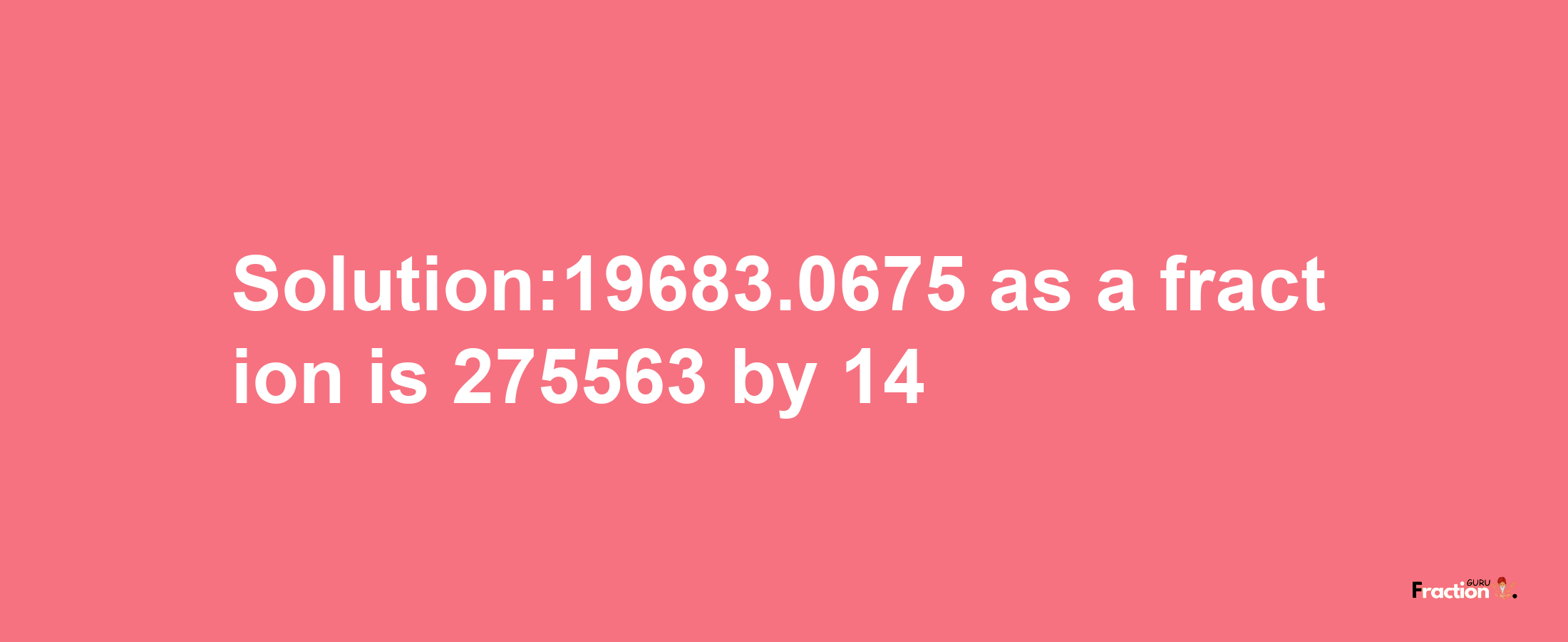 Solution:19683.0675 as a fraction is 275563/14