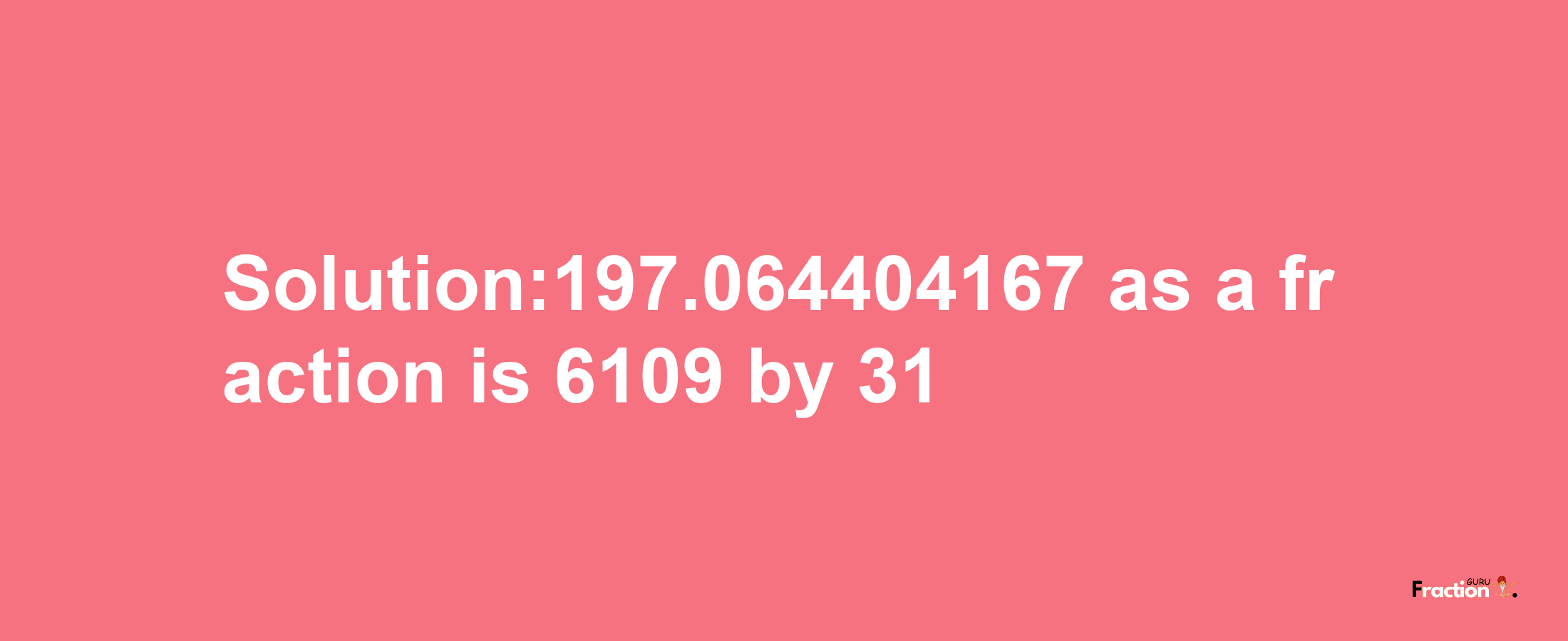 Solution:197.064404167 as a fraction is 6109/31