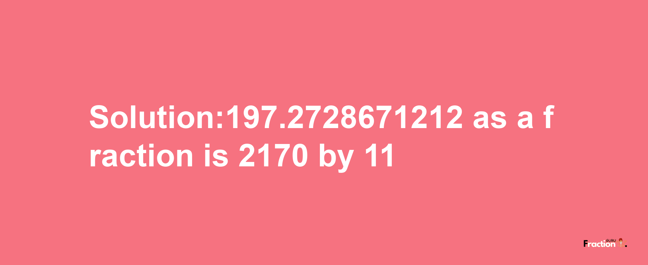 Solution:197.2728671212 as a fraction is 2170/11