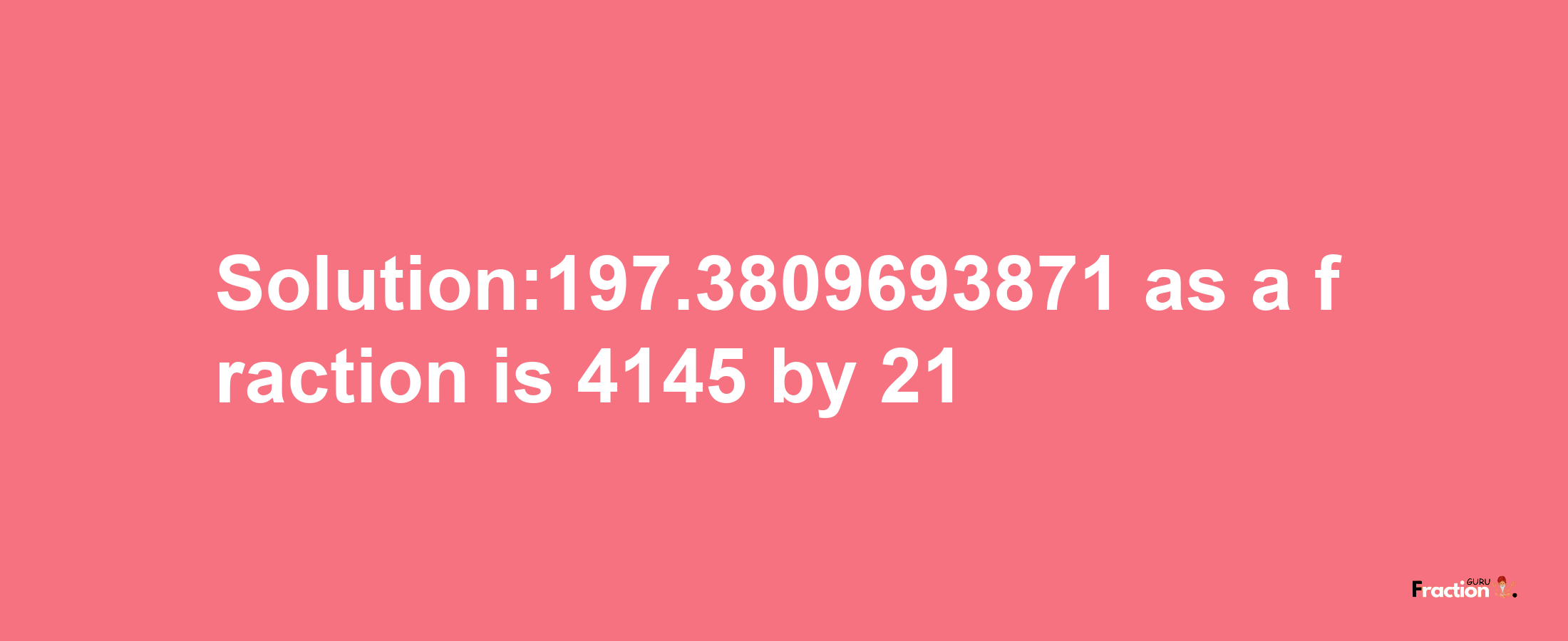 Solution:197.3809693871 as a fraction is 4145/21