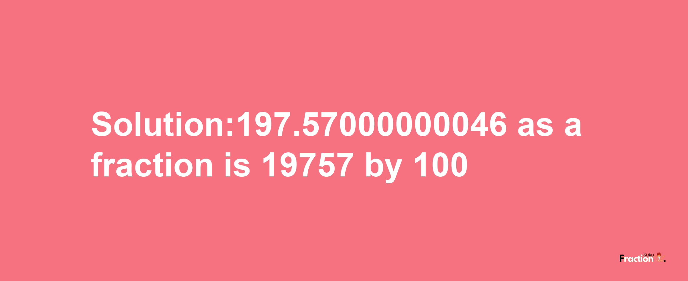 Solution:197.57000000046 as a fraction is 19757/100