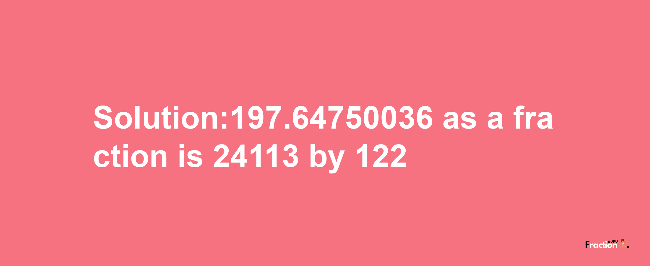 Solution:197.64750036 as a fraction is 24113/122