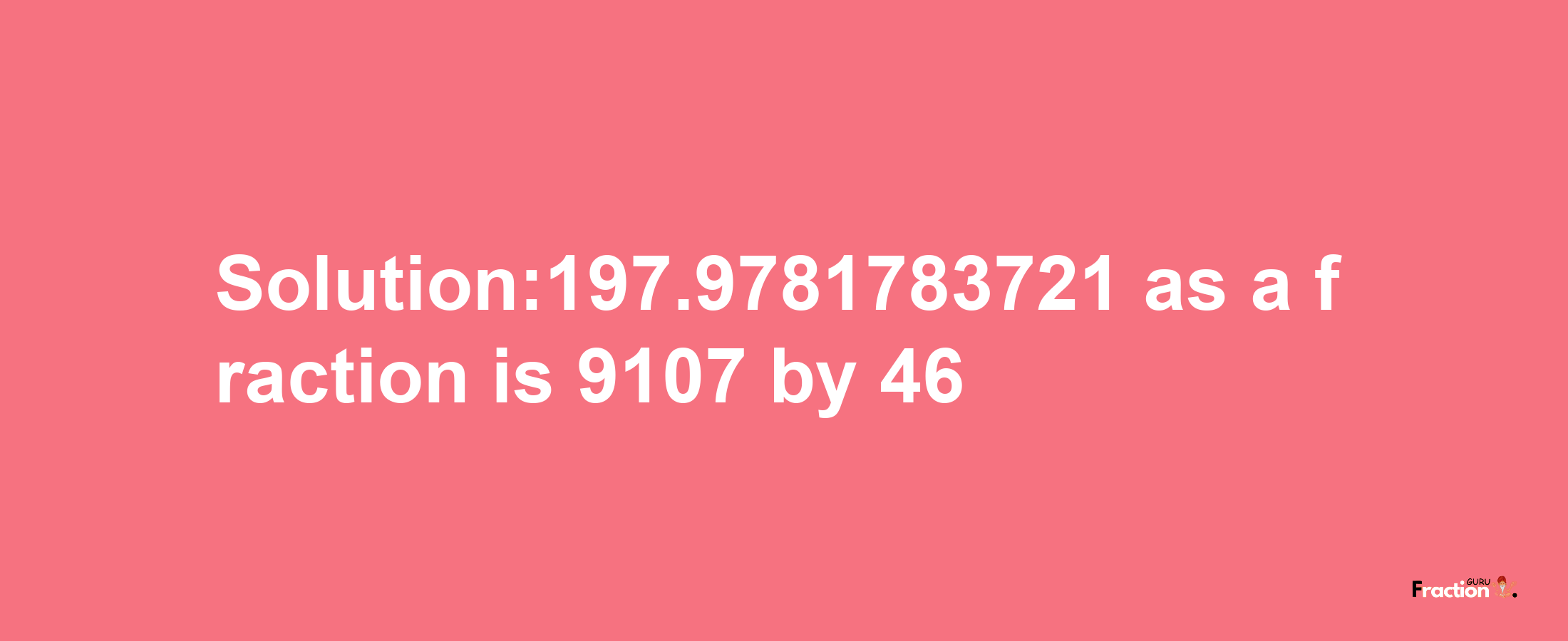 Solution:197.9781783721 as a fraction is 9107/46