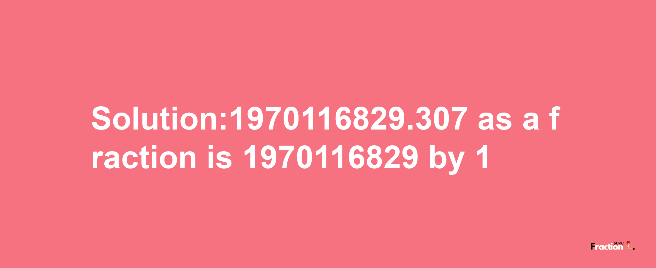 Solution:1970116829.307 as a fraction is 1970116829/1