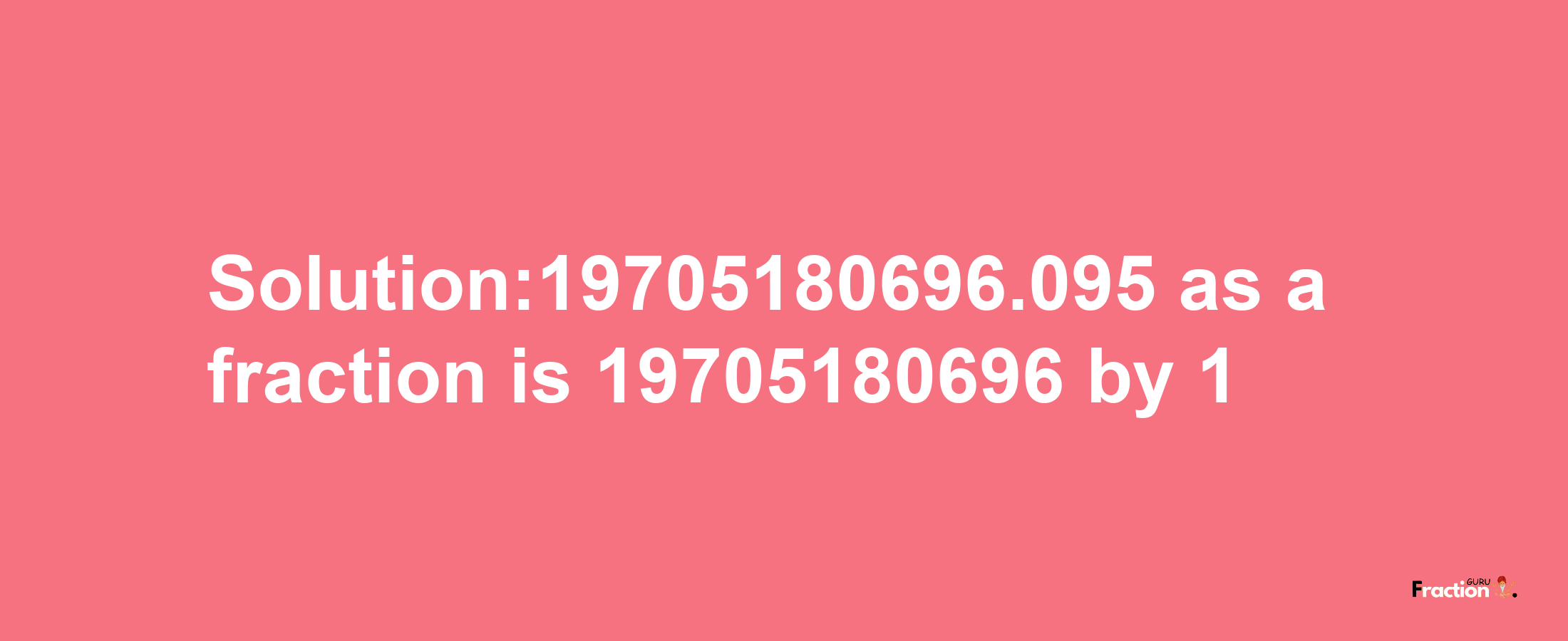 Solution:19705180696.095 as a fraction is 19705180696/1