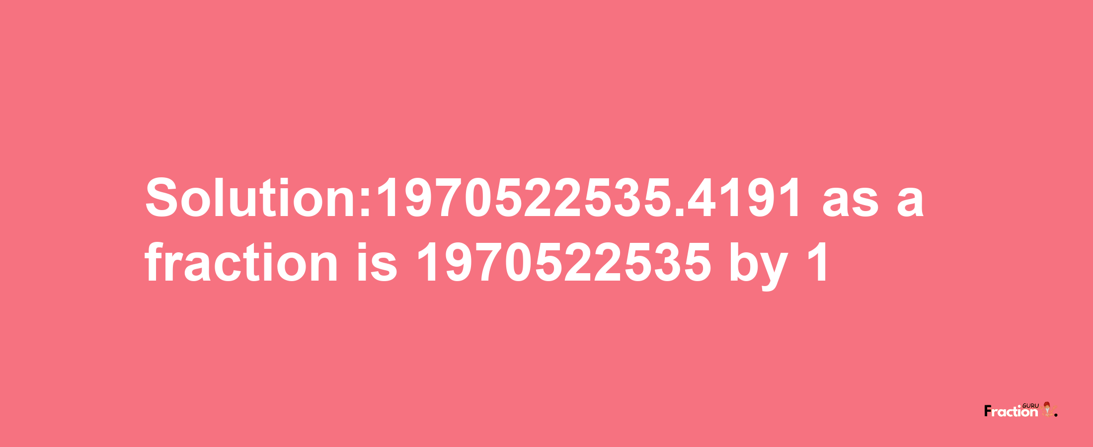 Solution:1970522535.4191 as a fraction is 1970522535/1