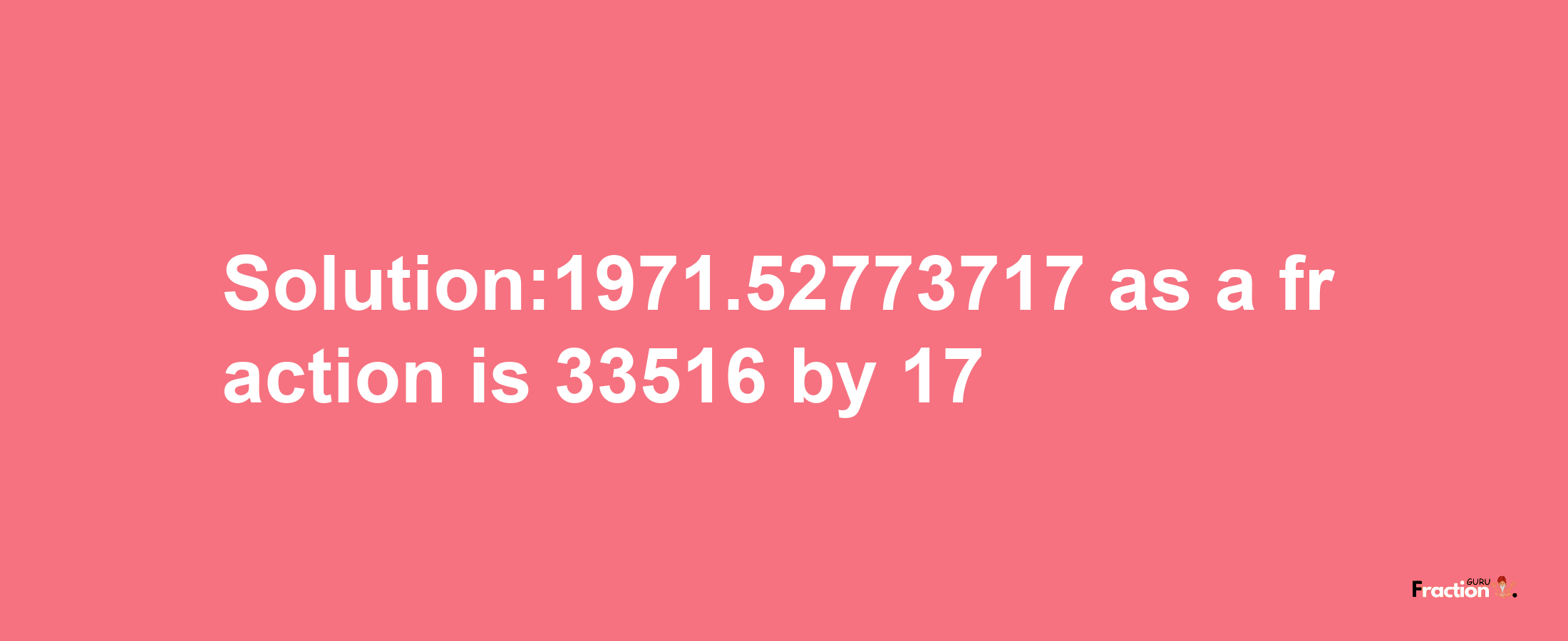 Solution:1971.52773717 as a fraction is 33516/17