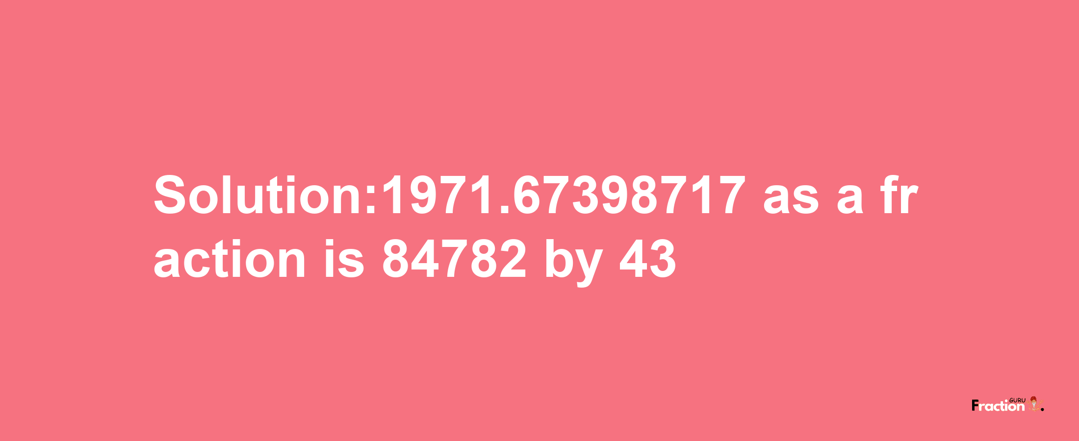 Solution:1971.67398717 as a fraction is 84782/43