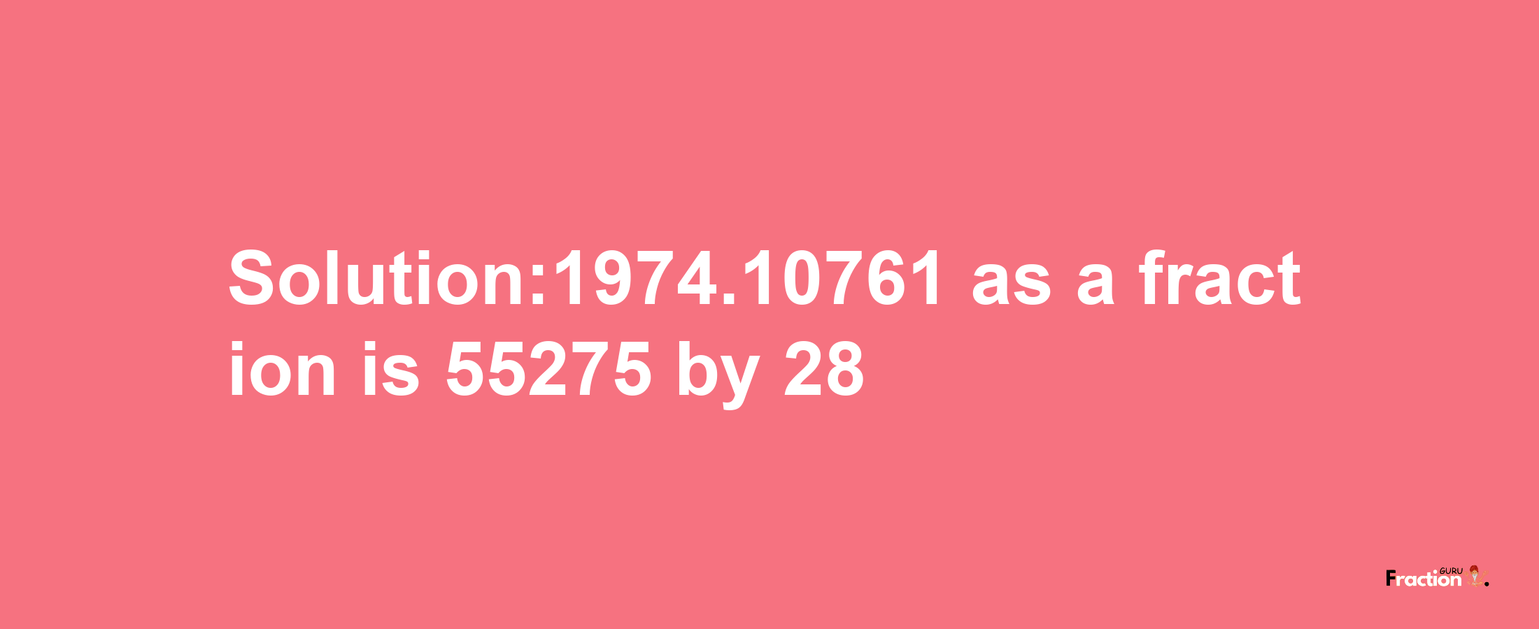 Solution:1974.10761 as a fraction is 55275/28